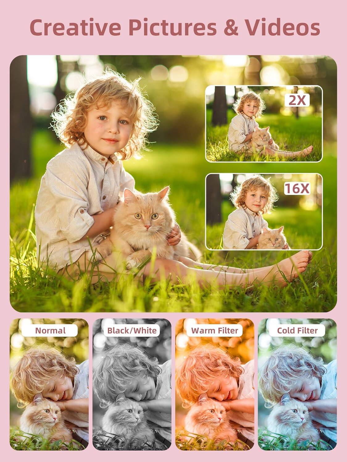 Creative Pictures & Videos

2X 16X

Normal Black/White Warm Filter Cold Filter