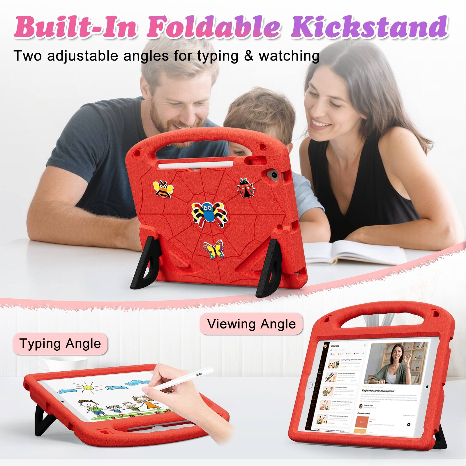 Built-In Foldable Kickstand  
Two adjustable angles for typing & watching  

Typing Angle  
Viewing Angle