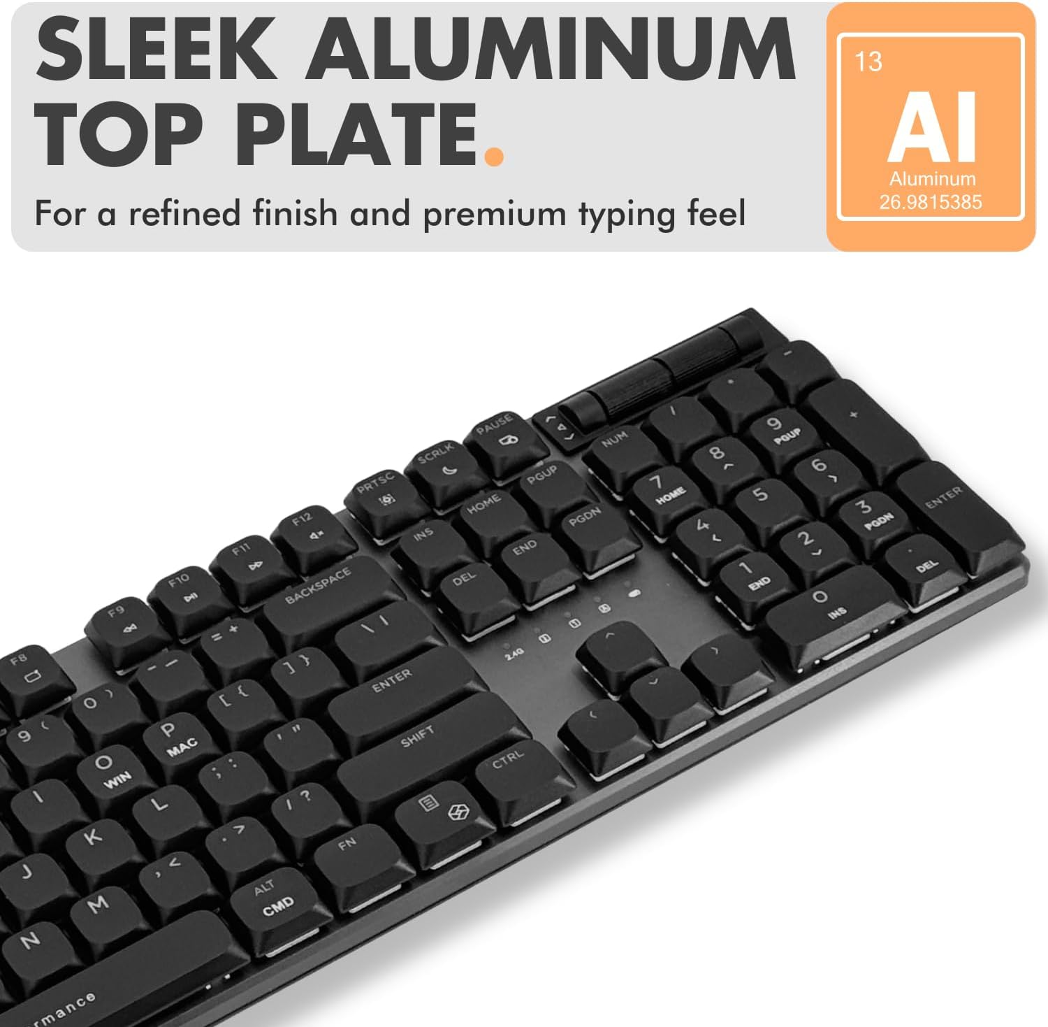 SLEEK ALUMINUM TOP PLATE  
For a refined finish and premium typing feel  

13 AI Aluminum 26.9815385