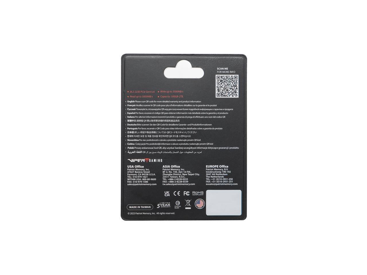 SCAN ME FOR MORE INFO

M.2 2280 PC Gen4 x4  
Write up to 3500MB/s  
Read up to 5000MB/s  
Capacity: 5000GB  
English: Please scan QR or code for more detailed warranty and product information  
Français: Veuillez scanner le QR code pour plus d'informations détaillées sur la garantie et le produit  
Español: Escanee el código QR para obtener información más detallada sobre la garantía y el producto  
Italiano: Per favore scansioni il QR code per ottenere informazioni più dettagliate sulla garanzia e il prodotto  
Deutsch: Bitte scannen Sie den QR Code um mehr Informationen über Garantie und Produkt  
Português: Escaneie o código QR para obter informações detalhadas sobre a garantia do produto  
日本語: QRコードをスキャンして製品の詳細な保証と製品情報を得ることができます  
简体中文: 请扫描QR码以获取产品详细保修信息  
繁體中文: 請掃描QR碼以獲取產品詳細保修信息  
한