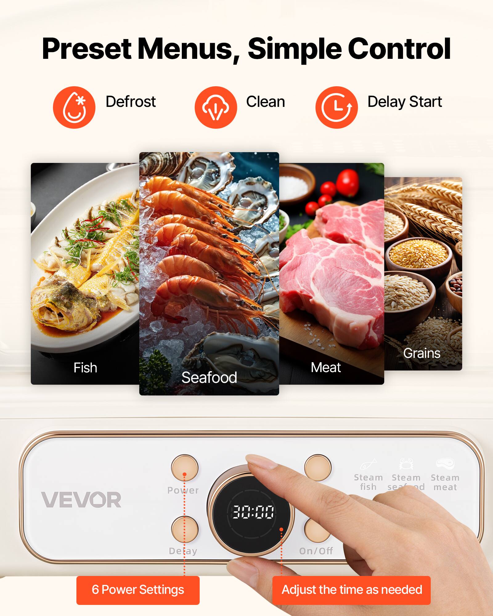 Preset Menus, Simple Control

- Defrost
- Clean
- Delay Start

Fish
Seafood
Meat
Grains

VEVOR

Power
30:00

Steam fish
Steam seafood
Steam meat

Delay
On/Off

6 Power Settings
Adjust the time as needed