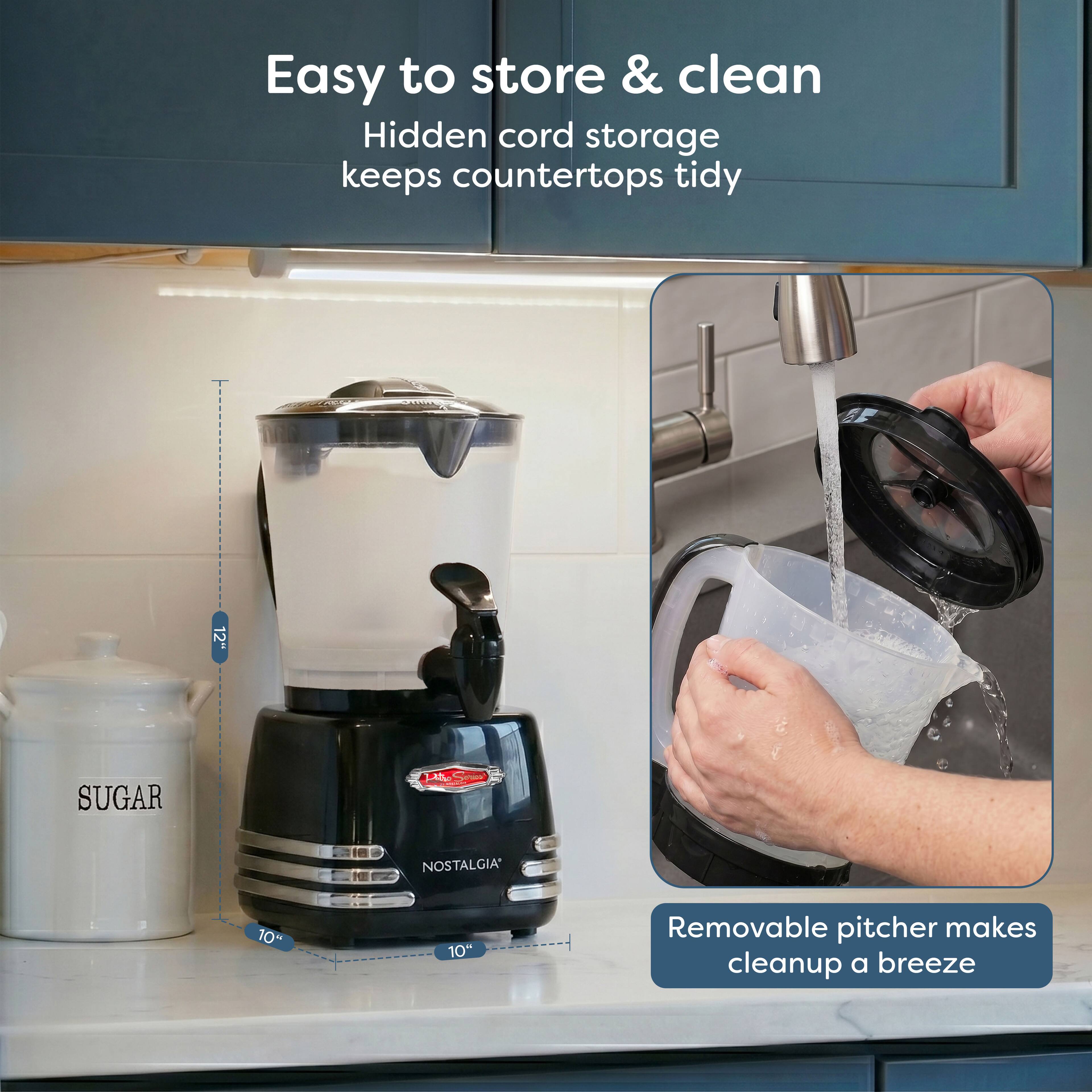 Easy to store & clean  
Hidden cord storage keeps countertops tidy  

12"  
SUGAR  
NOSTALGIA  
10"  
10"  

Removable pitcher makes cleanup a breeze