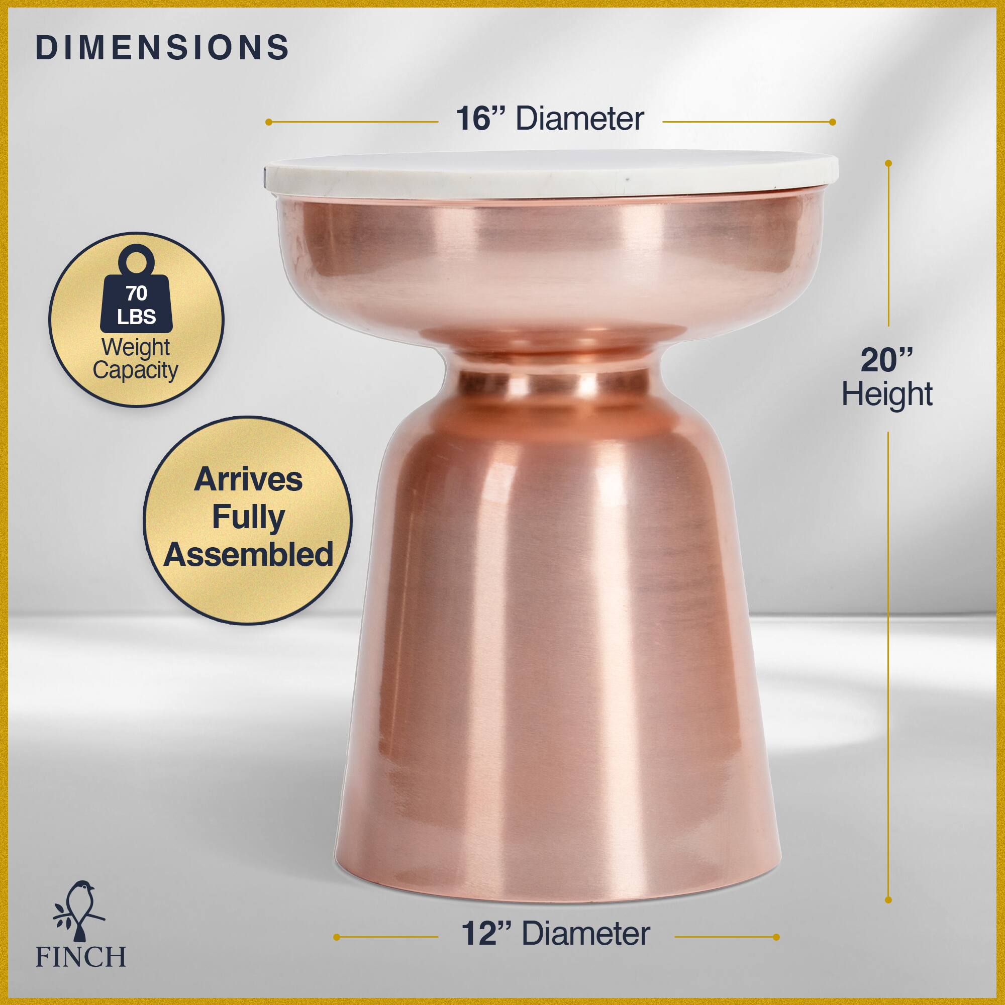 DIMENSIONS  
16" Diameter  
70 LBS Weight Capacity  
20" Height  
Arrives Fully Assembled  
FINCH  
12" Diameter