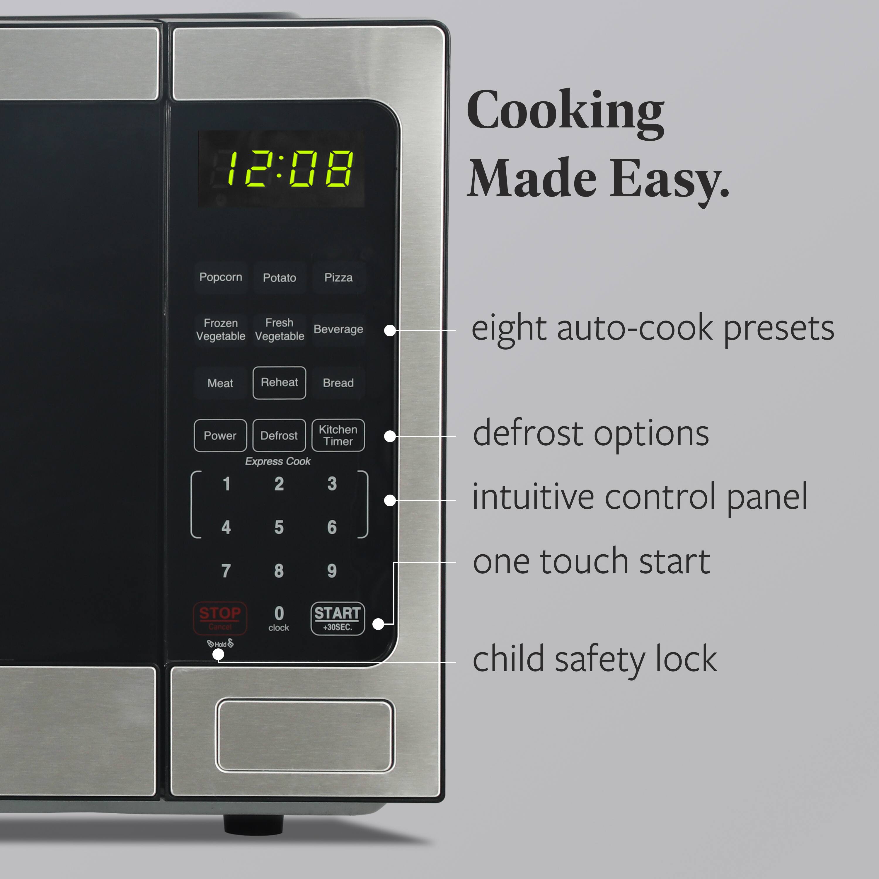 Cooking Made Easy.

- eight auto-cook presets
- defrost options
- intuitive control panel
- one touch start
- child safety lock

12:08

Popcorn  
Potato  
Pizza  
Frozen Vegetable  
Fresh Vegetable  
Beverage  
Meat  
Reheat  
Bread  
Power  
Defrost  
Kitchen Timer  
Express Cook  
STOP  
0  
START  
+30SEC.  
clock