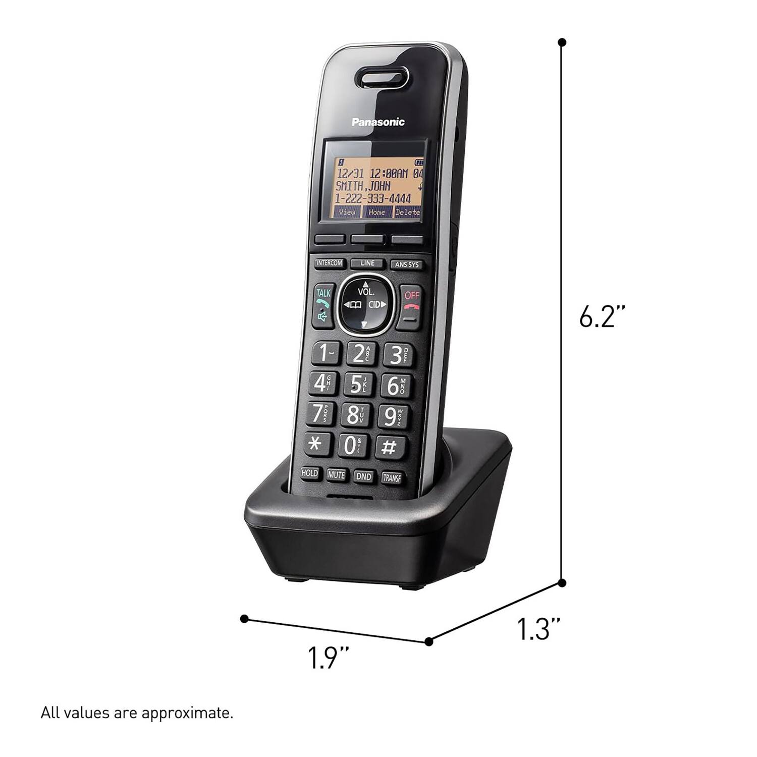 Panasonic  
12/31 12:88AM  
SMITH, JOHN  
1-222-333-4444  
Vieu Hone Delete  
NSLIOM LNF ANSSPS  
TALK 4  
1-4  
71 *  
A VOL OFF  
4 0D F 2 L 3 TO 5  
1EI 6 2 8 9  
MAPF  
0: e #  
6.2"  
HOLD MUTE OND TRANS  
1.9"  
1.3"  
All values are approximate.