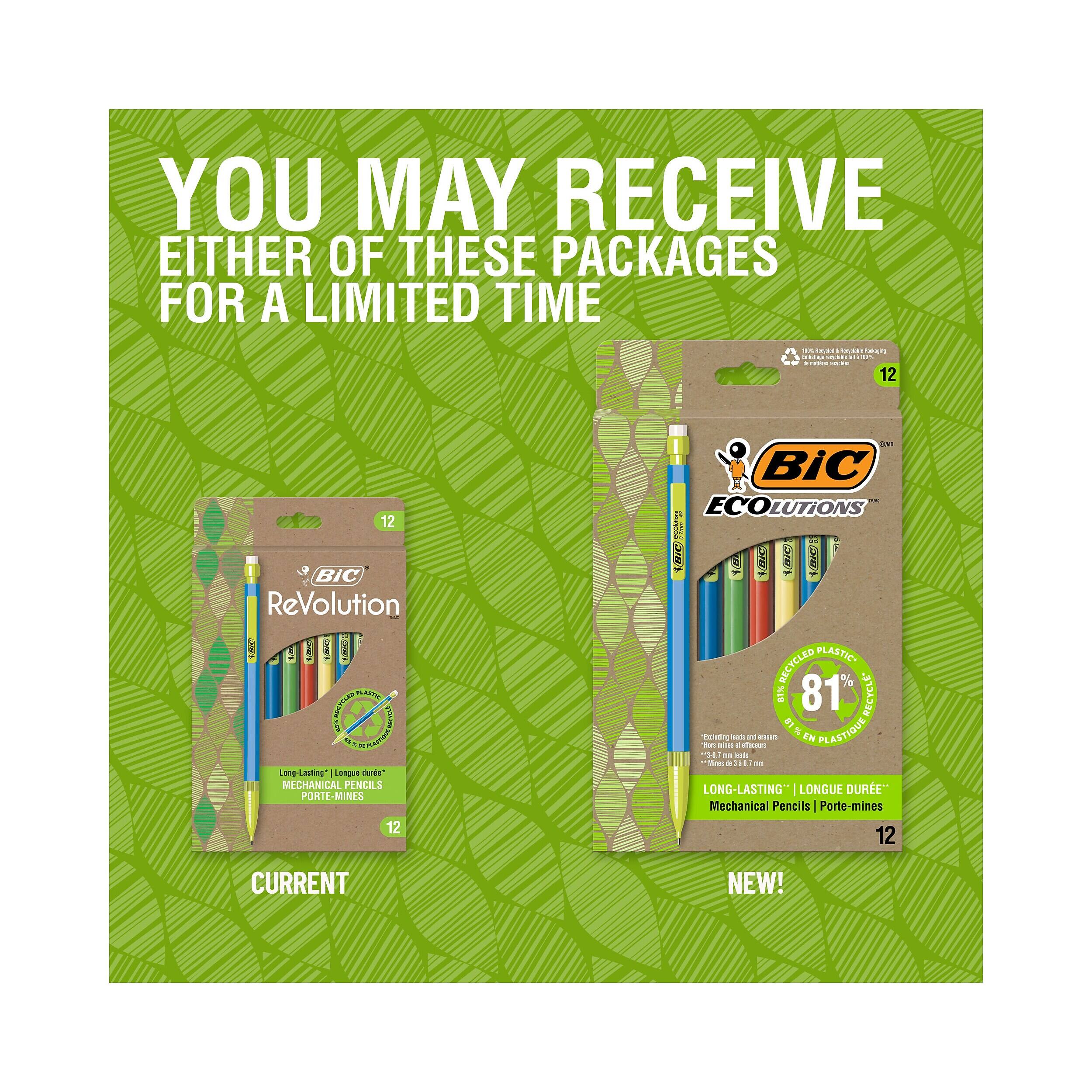 YOU MAY RECEIVE EITHER OF THESE PACKAGES FOR A LIMITED TIME

10% kood bocycluta Entertaa - . = + MER SQUINE 12

12 BiC ReVolution ANAME 550 11:00 TARKEY 1888 PLASTIC BECYCLED Long Lasting Langue duro* MECHANICAL PENCILS PORTE-MINES 12

IMG BiC ECO LUTIONS Servingships (BIC) BIC) RECYCLED PLASTIC 11% 81% RECYCL* 81 % HOTE Excluding 30 mints = eas 1001 3 stoceus and saus EN PLASTIQUE Mines de 1.866 = LONG-LASTING" LONGUE DURE" Mechanical Pencils Porte-mines 12

CURRENT
NEW!