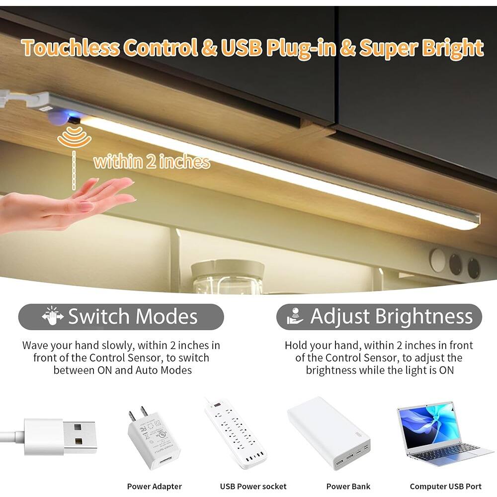 Touchless Control & USB Plug-in & Super Bright

within 2 inches

Switch Modes
Wave your hand slowly, within 2 inches in front of the Control Sensor, to switch between ON and Auto Modes

Adjust Brightness
Hold your hand, within 2 inches in front of the Control Sensor, to adjust the brightness while the light is ON

Power Adapter
USB Power socket
Power Bank
Computer USB Port