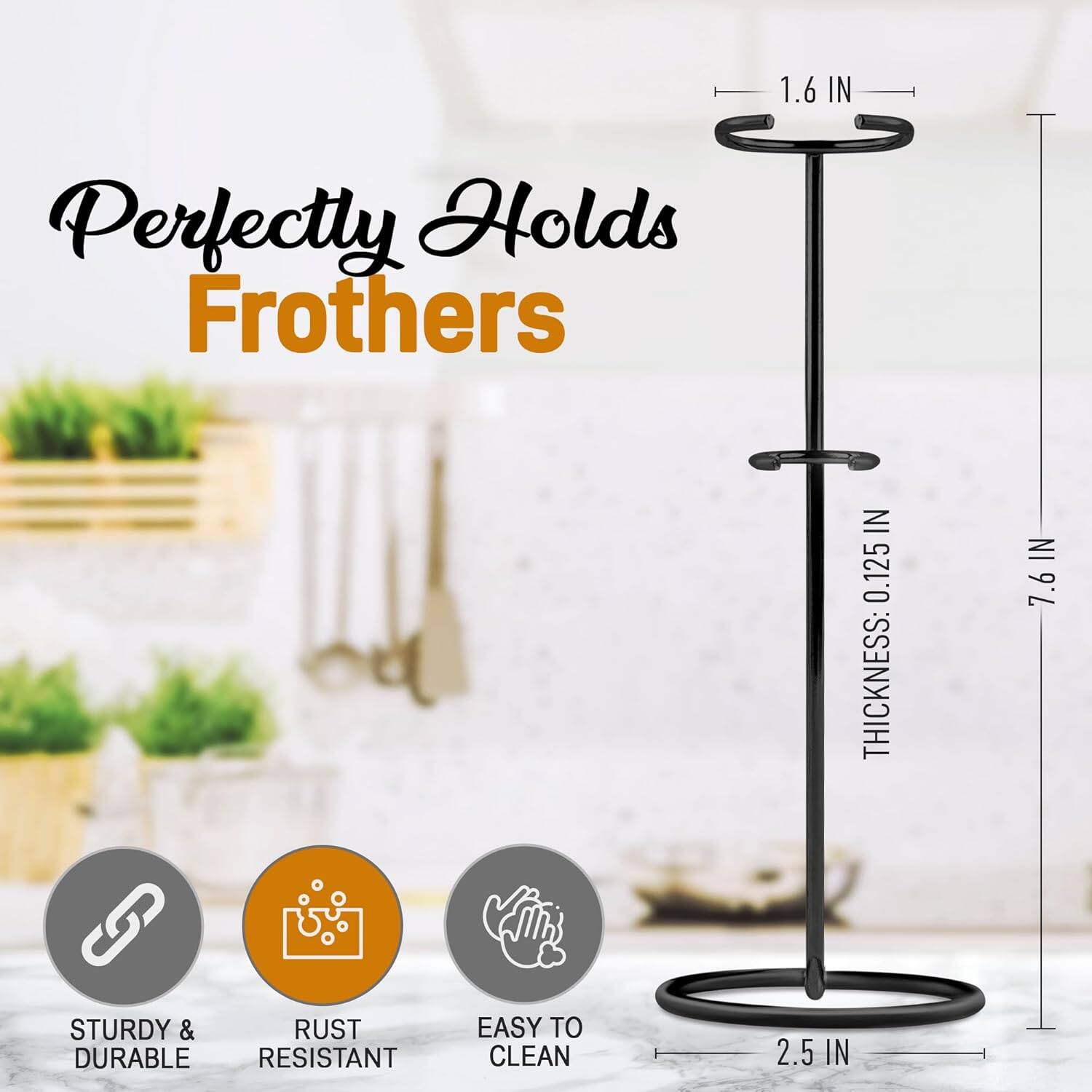 Perfectly Holds Frothers

- 1.6 IN
- THICKNESS: 0.125 IN
- 7.6 IN
- 2.5 IN

STURDY & DURABLE  
RUST RESISTANT  
EASY TO CLEAN