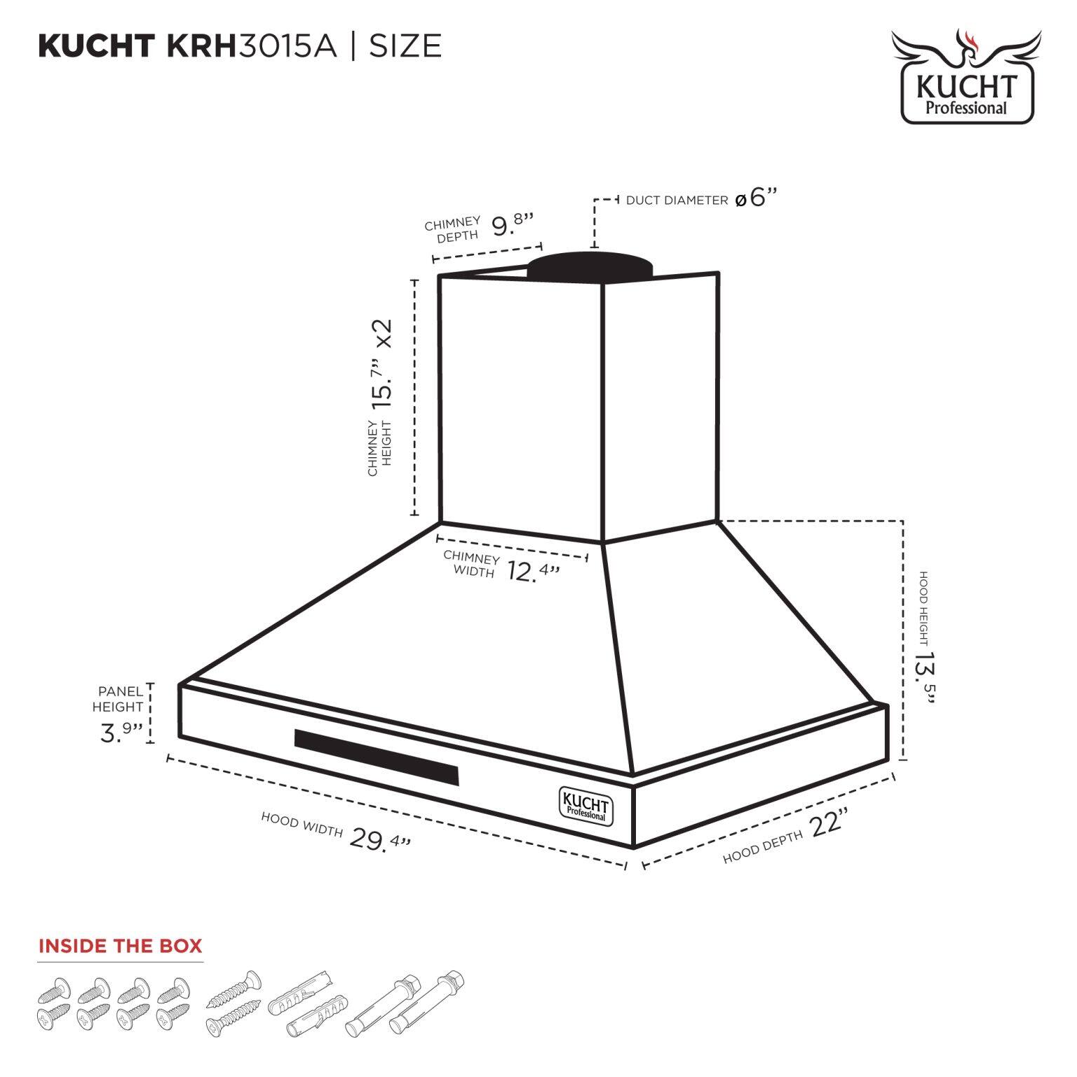 KUCHT KRH3015A | SIZE

- CHIMNEY DEPTH: 9.8"
- CHIMNEY HEIGHT: 15.7" x 2
- CHIMNEY WIDTH: 12.4"
- PANEL HEIGHT: 3.9"
- HOOD WIDTH: 29.4"
- HOOD HEIGHT: 13.5"
- HOOD DEPTH: 22"
- DUCT DIAMETER: 6"

INSIDE THE BOX