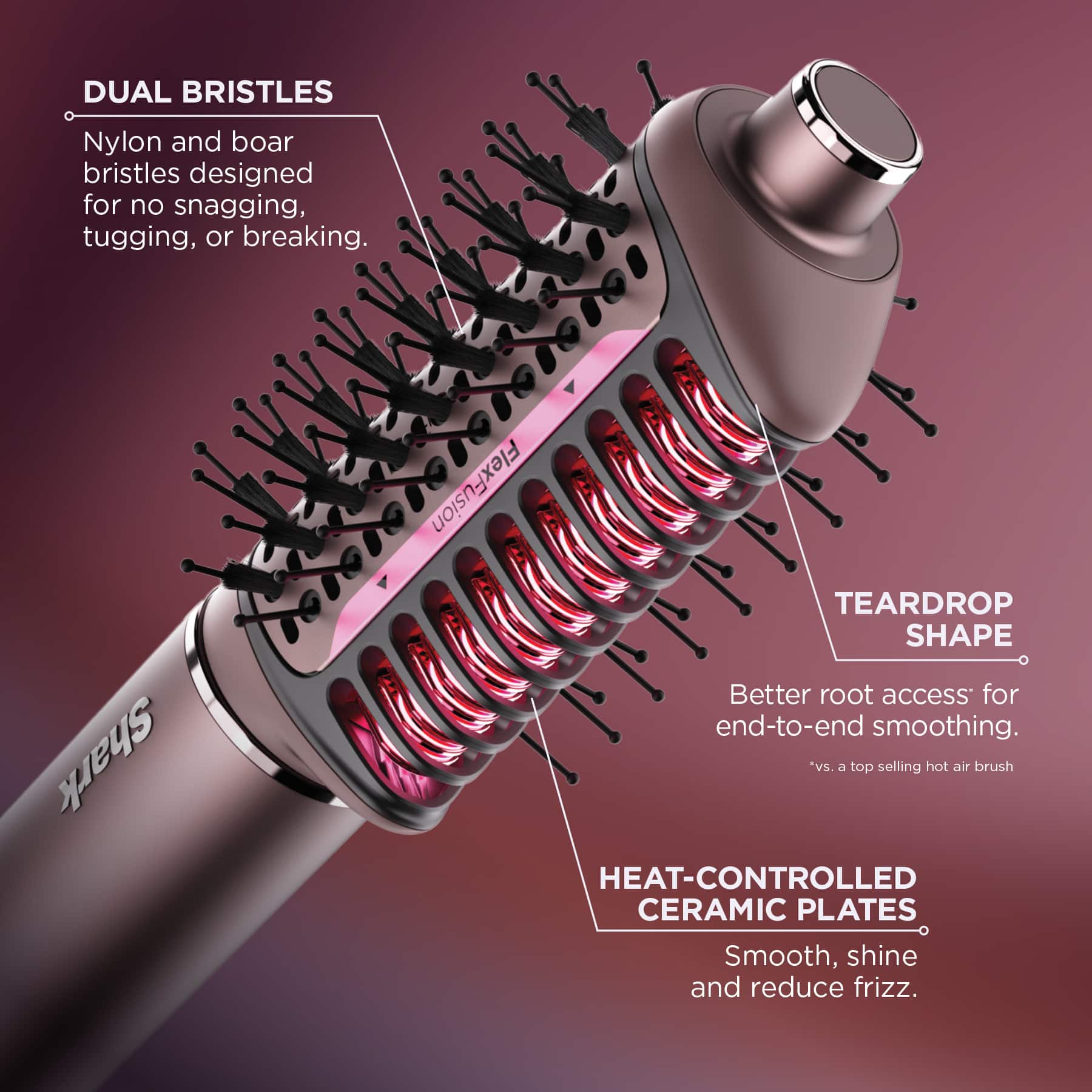 Dual Bristles: Nylon and boar bristles designed for no snagging, tugging, or breaking.
Shark FlexFusion: Teardrop shape for better root access for end-to-end smoothing.
Heat-Controlled Ceramic Plates: Smooth, shine, and reduce frizz.