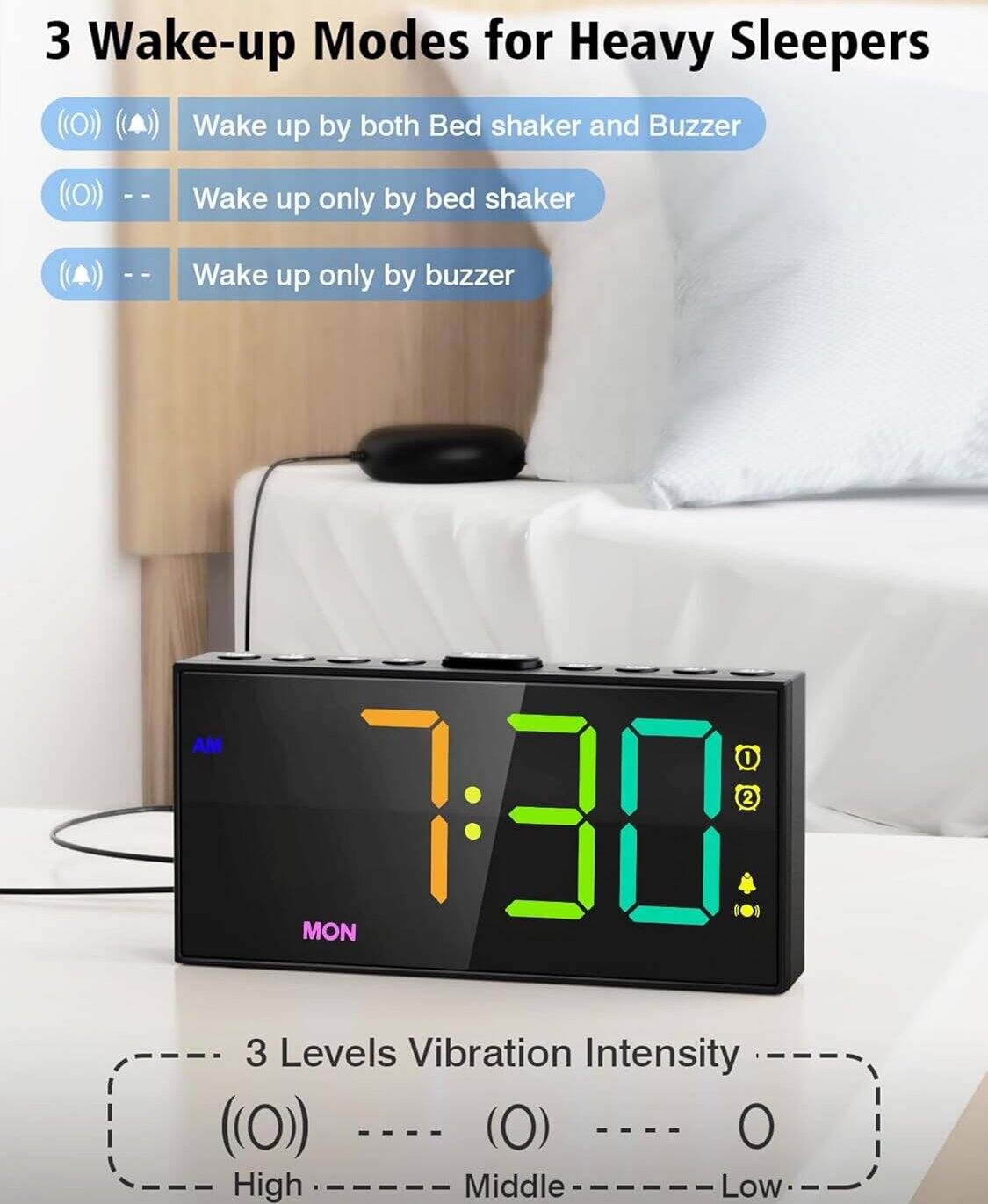 3 Wake-up Modes for Heavy Sleepers

- Wake up by both Bed shaker and Buzzer
- Wake up only by bed shaker
- Wake up only by buzzer

3 Levels Vibration Intensity

- High
- Middle
- Low