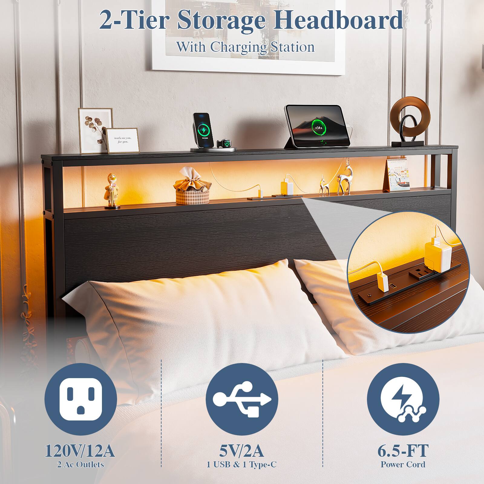 2-Tier Storage Headboard With Charging Station  
TIAN  
120V/12A  
2 AC Outlets  
5V/2A  
1 USB & 1 Type-C  
6.5-FT Power Cord