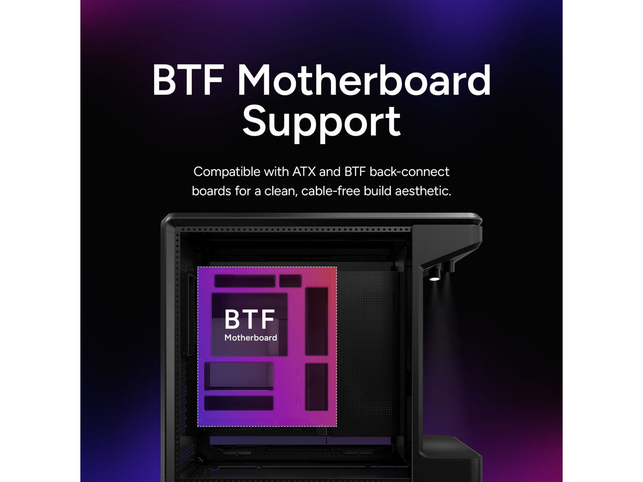 BTF Motherboard Support

Compatible with ATX and BTF back-connect boards for a clean, cable-free build aesthetic.