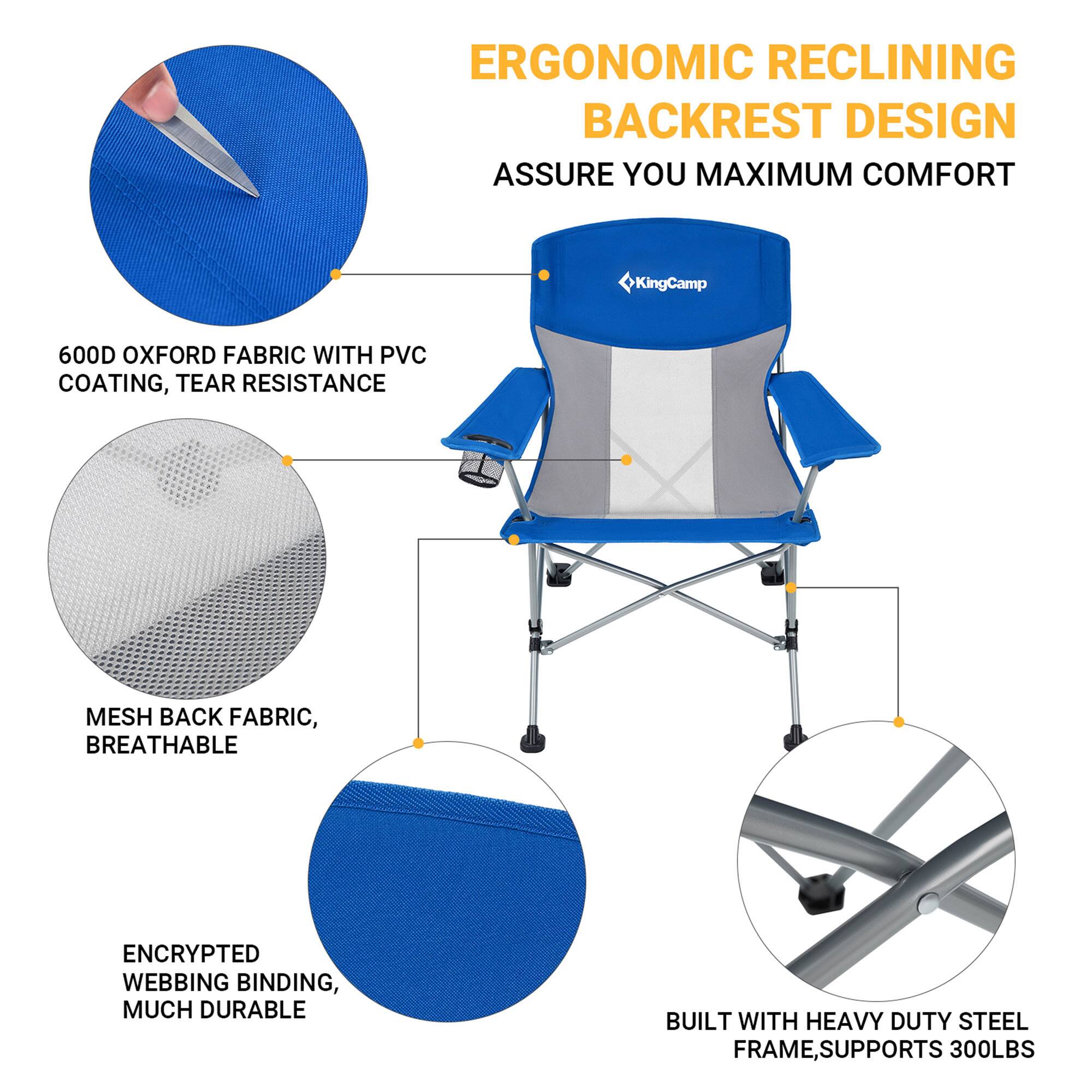 ERGONOMIC RECLINING BACKREST DESIGN ASSURE YOU MAXIMUM COMFORT

KingCamp 600D OXFORD FABRIC WITH PVC COATING, TEAR RESISTANCE
MESH BACK FABRIC, BREATHABLE
ENCRYPTED WEBBING BINDING, MUCH DURABLE
BUILT WITH HEAVY DUTY STEEL FRAME, SUPPORTS 300LBS