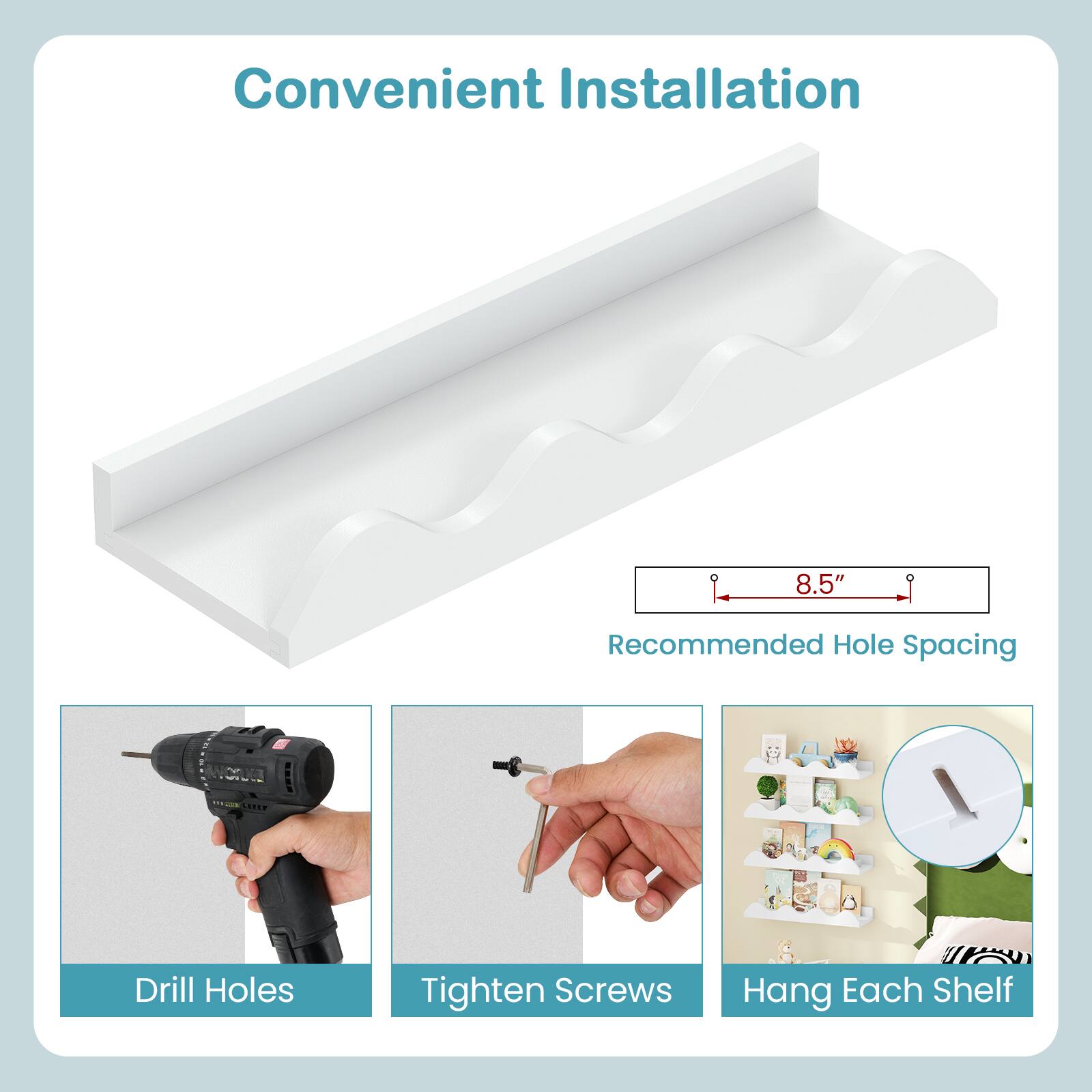 Convenient Installation

8.5" Recommended Hole Spacing

LRLE

Drill Holes

Tighten Screws

Hang Each Shelf