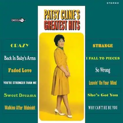PATSY CLINE'S GREATEST HITS
CRAZY
- Back In Baby's Arms
- Faded Love
- YOU'RE STRONGER THAN ME
- Sweet Dreams
- Walking After Midnight
STRANGE
- I FALL TO PIECES
- So Wrong
- Leavin' On Your Mind
- She's Got You
- WHY CAN'T THE BE YOU