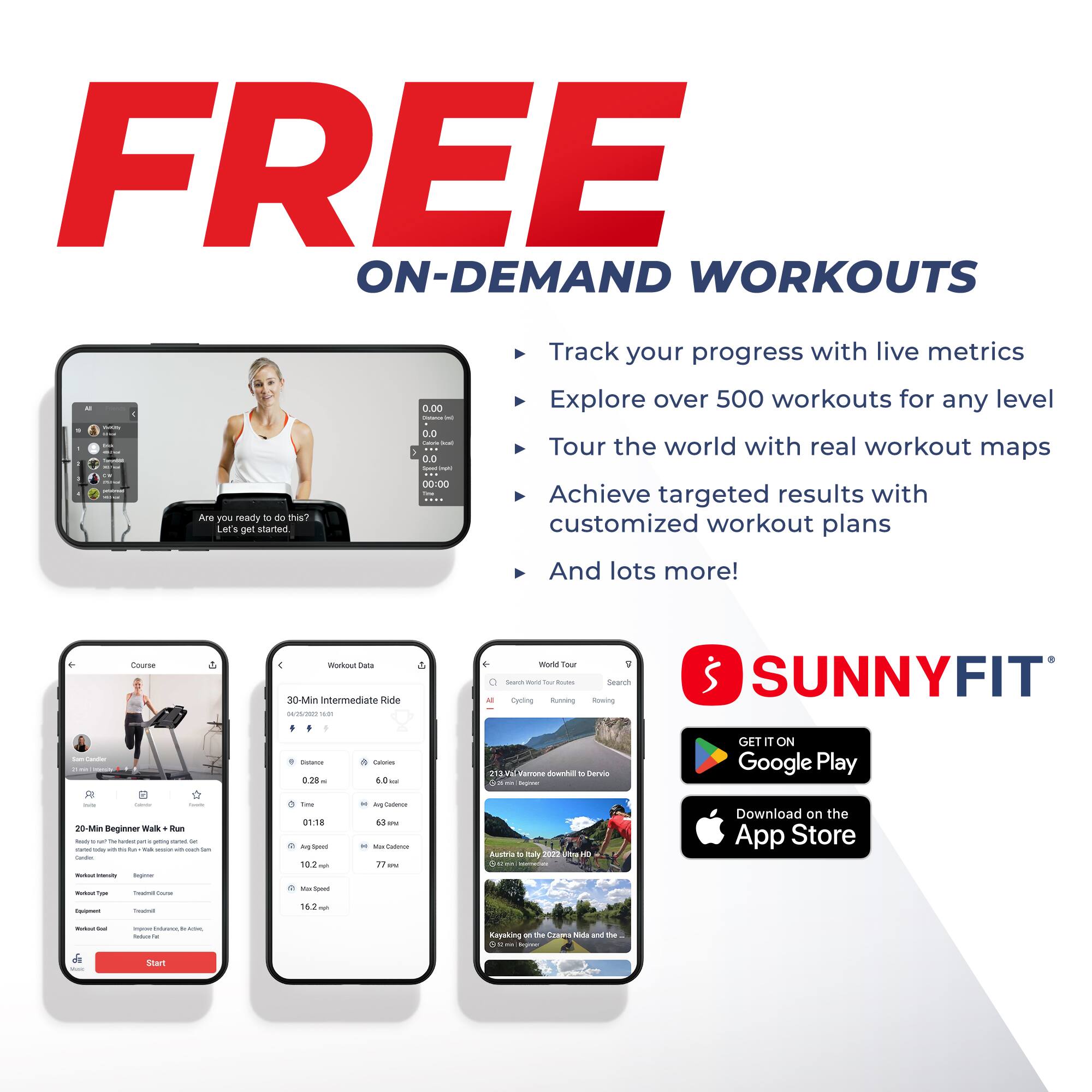 FREE ON-DEMAND WORKOUTS

Track your progress with live metrics
Explore over 500 workouts for any level
Tour the world with real workout maps
Achieve targeted results with customized workout plans
And lots more!

Course
20-Min Beginner Walk + Run

Workout Data
30-Min Intermediate Ride

SUNNYFIT

GET IT ON Google Play
Download on the App Store