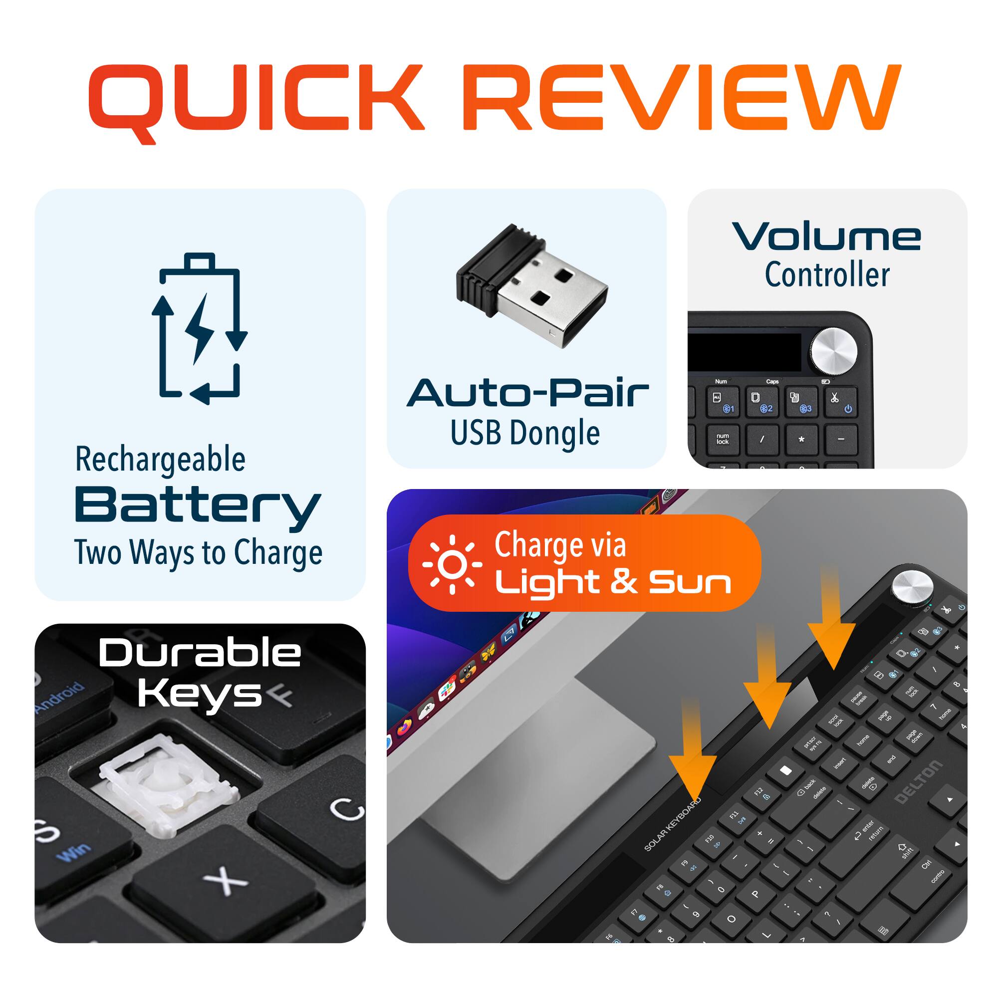 QUICK REVIEW

Volume Controller
Auto-Pair USB Dongle
Rechargeable Battery
Two Ways to Charge
Charge via Light & Sun
Durable Keys