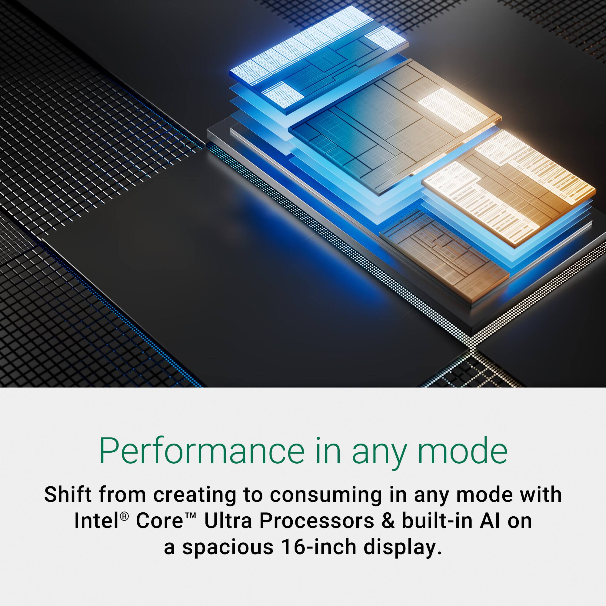 Performance in any mode: Shift from creating to consuming in any mode with Intel CoreM Ultra Processors & built-in AI on a spacious 16-inch display.