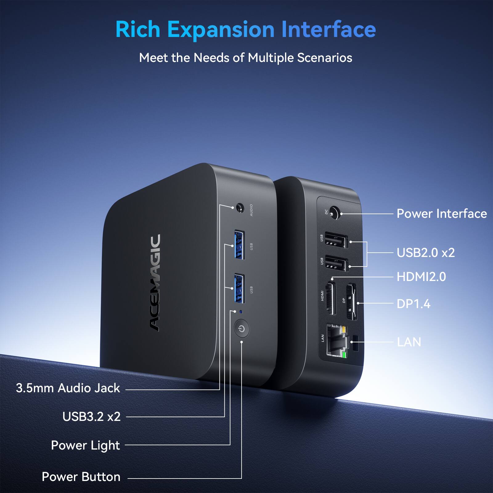 Rich Expansion Interface  
Meet the Needs of Multiple Scenarios  

3.5mm Audio Jack  
USB3.2 x2  
Power Light  
Power Button  

Power Interface  
USB2.0 x2  
HDMI2.0  
DP1.4  
LAN