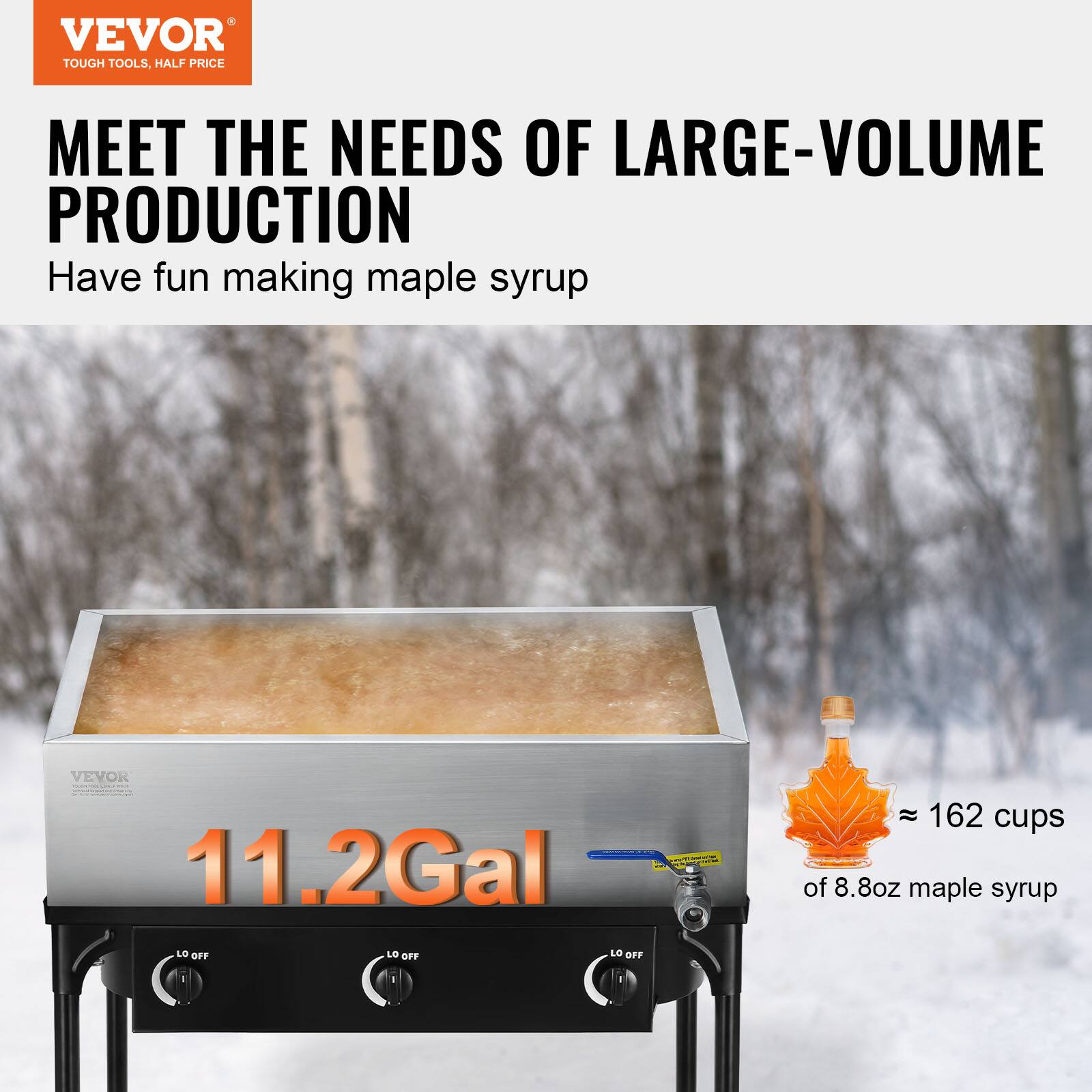 VEVOR TOUGH TOOLS, HALF PRICE

MEET THE NEEDS OF LARGE-VOLUME PRODUCTION

Have fun making maple syrup

11.2Gal

≈ 162 cups of 8.8oz maple syrup