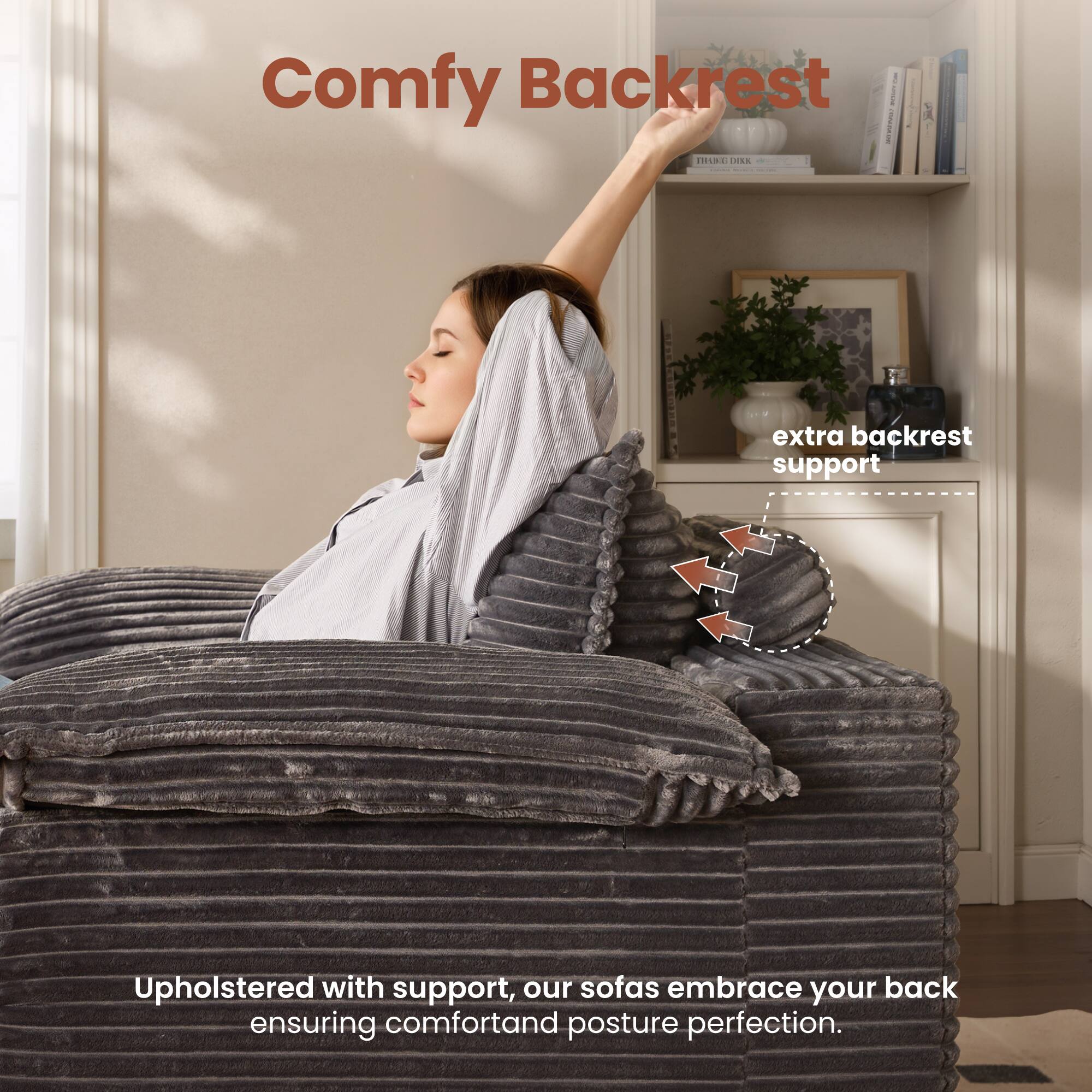 Comfy Backrest

extra backrest support

Upholstered with support, our sofas embrace your back ensuring comfort and posture perfection.