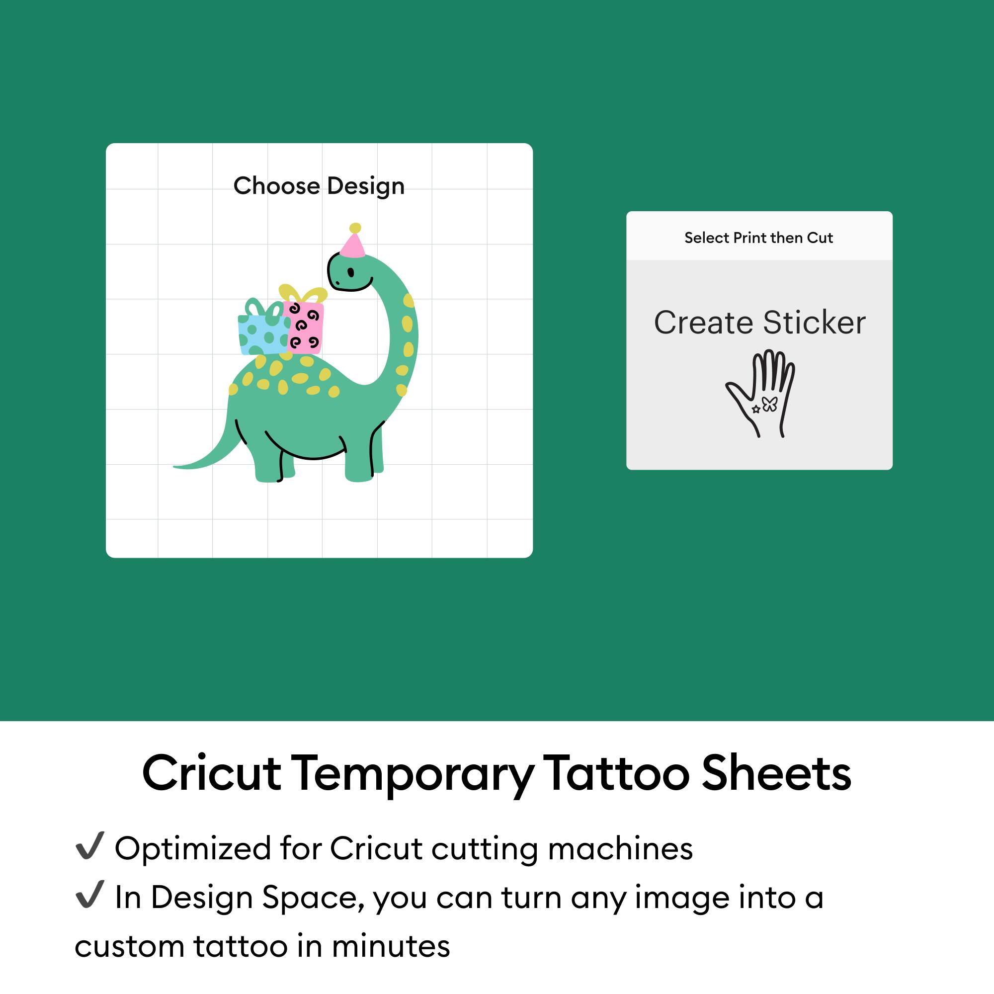 Choose Design  
Select Print then Cut  
Create Sticker  

Cricut Temporary Tattoo Sheets  
Optimized for Cricut cutting machines  
In Design Space, you can turn any image into a custom tattoo in minutes
