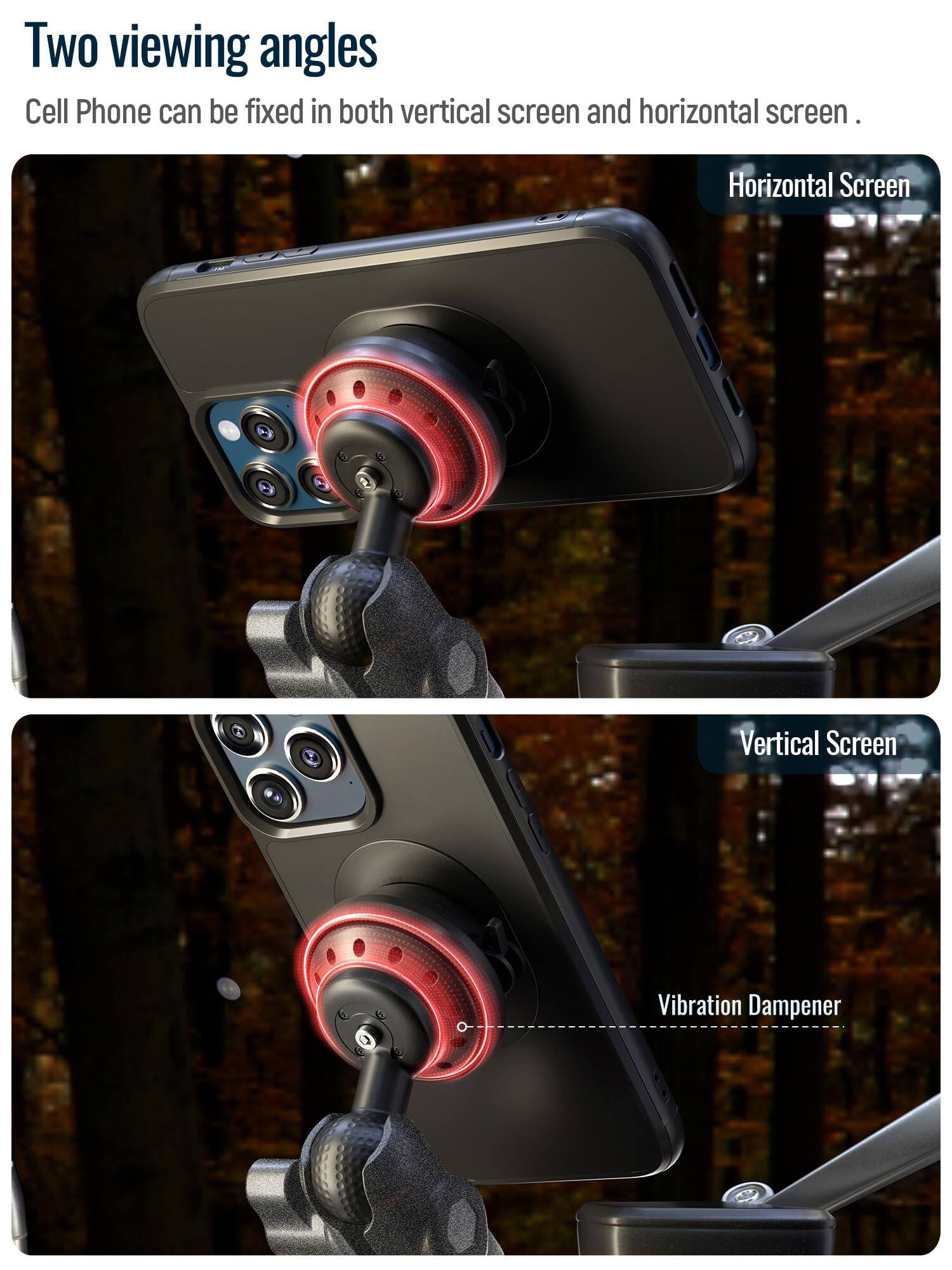 Two viewing angles  
Cell Phone can be fixed in both vertical screen and horizontal screen.  

Horizontal Screen  
Vertical Screen  
Vibration Dampener