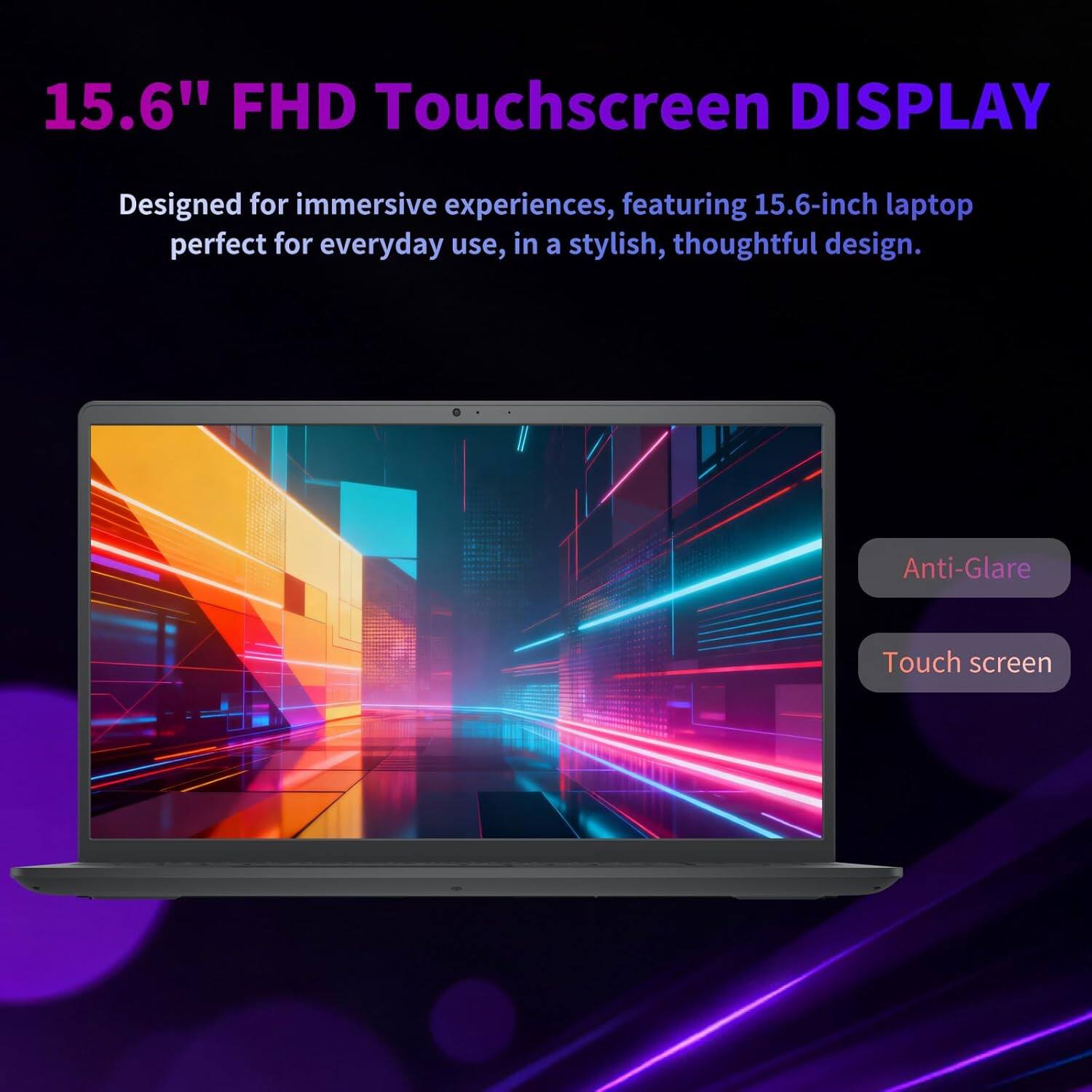 15.6" FHD Touchscreen DISPLAY

Designed for immersive experiences, featuring a 15.6-inch laptop perfect for everyday use, in a stylish, thoughtful design.

- Anti-Glare
- Touch screen