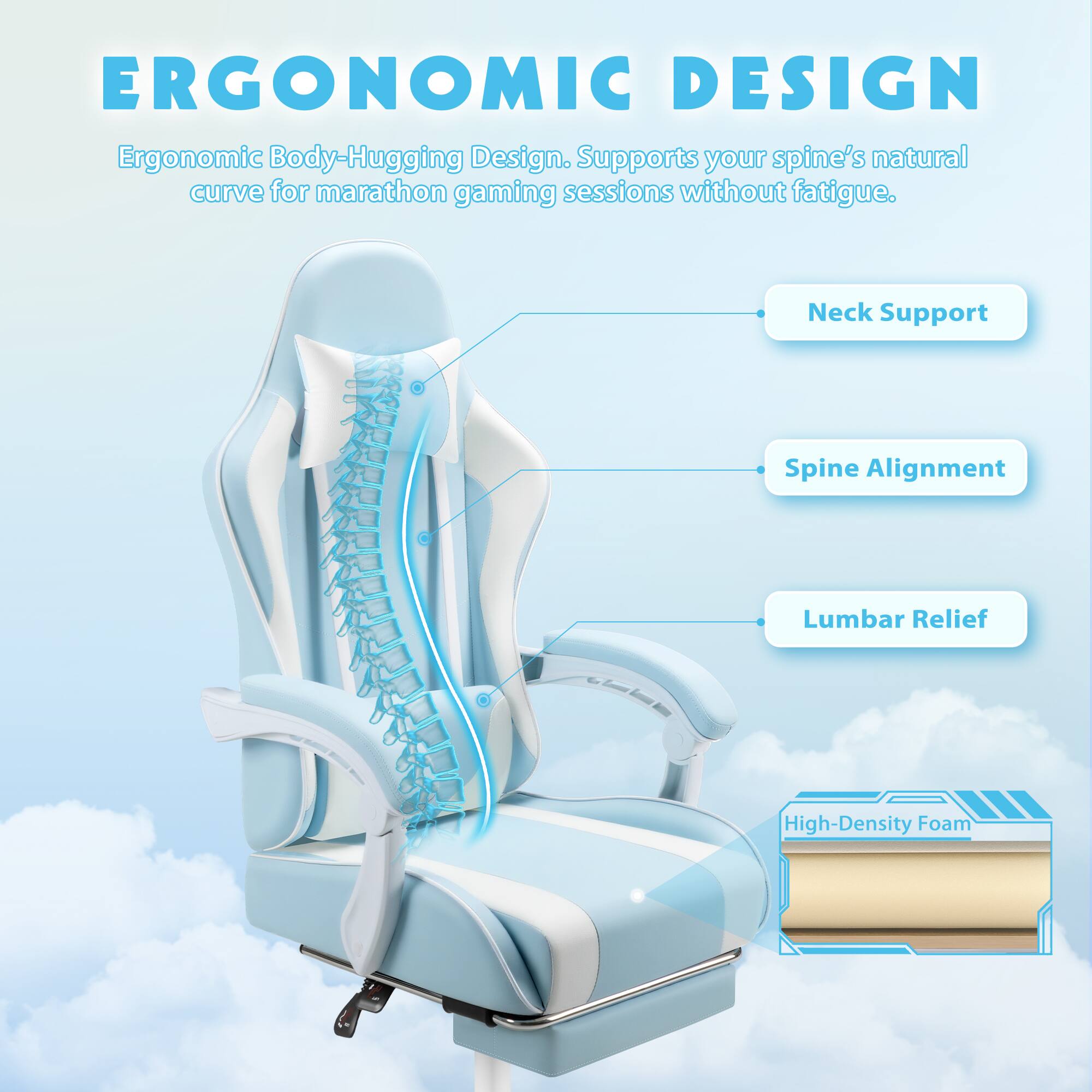 ERGONOMIC DESIGN  
Ergonomic Body-Hugging Design. Supports your spine's natural curve for marathon gaming sessions without fatigue.  
- Neck Support  
- Spine Alignment  
- Lumbar Relief  
- High-Density Foam