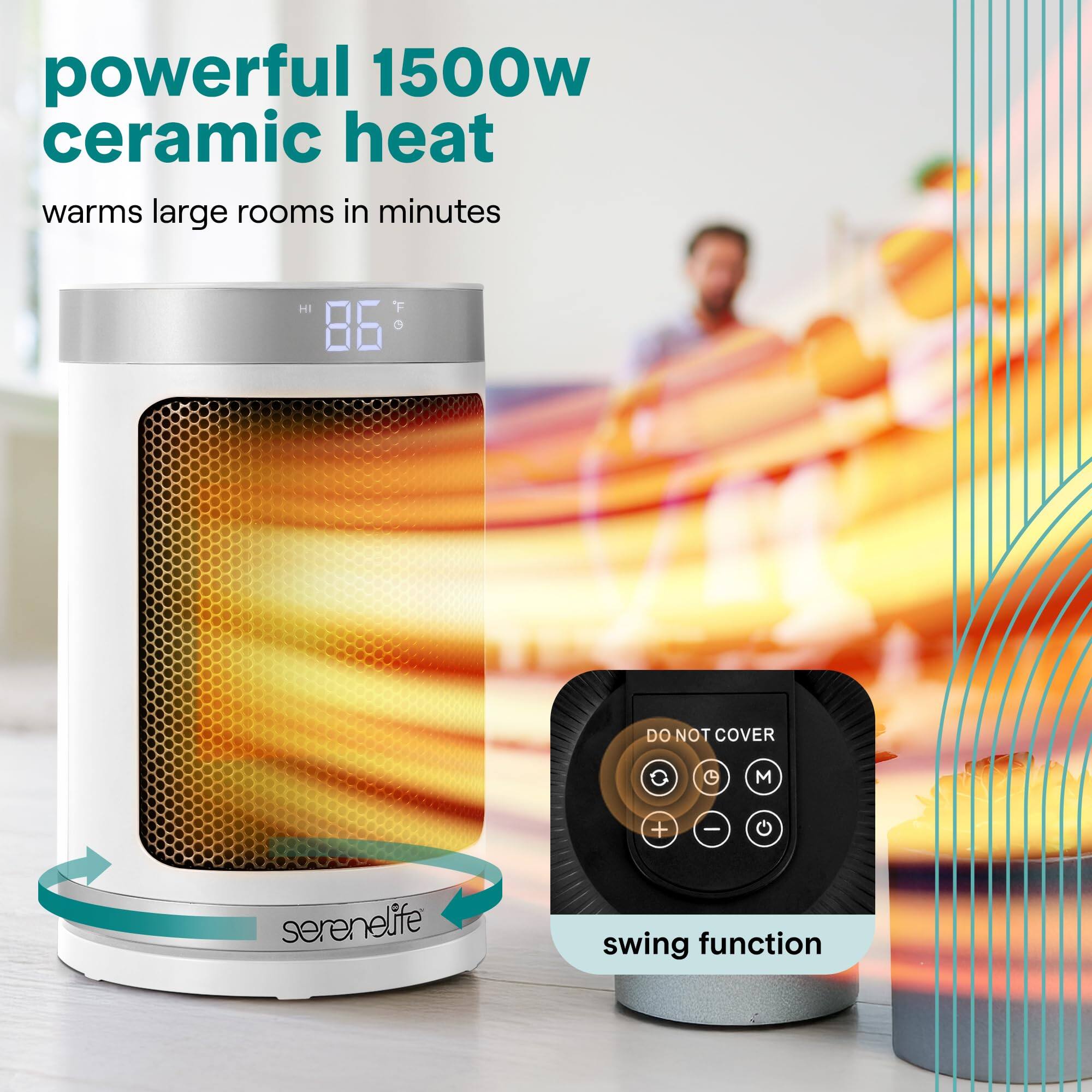 powerful 1500w ceramic heat  
warms large rooms in minutes  

DO NOT COVER  

serenelife swing function
