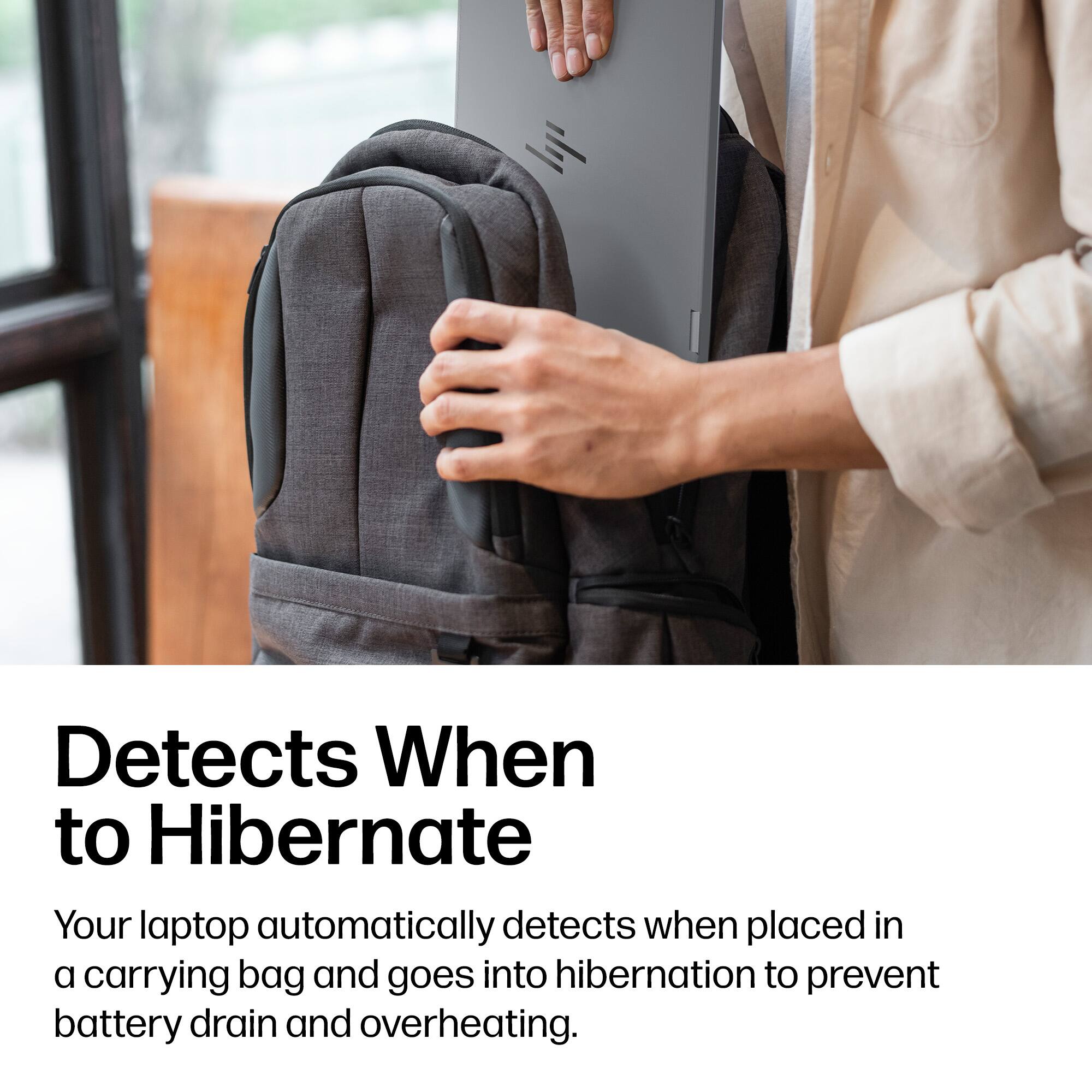 Detects When to Hibernate

Your laptop automatically detects when placed in a carrying bag and goes into hibernation to prevent battery drain and overheating.