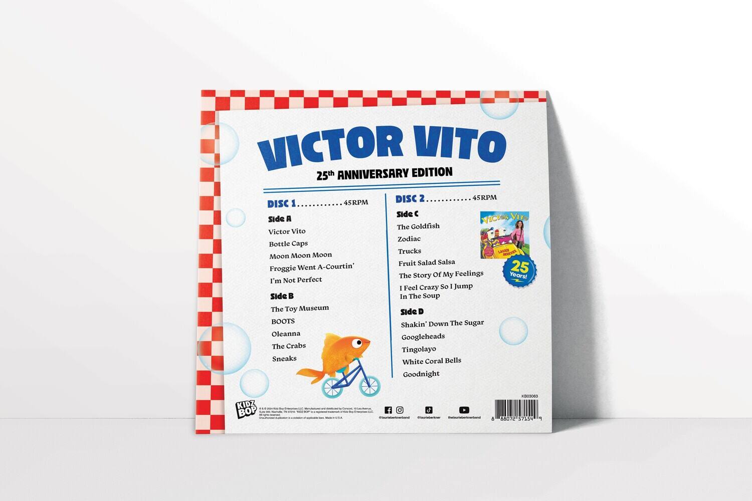 VICTOR VITO  
25th ANNIVERSARY EDITION  

DISC 1  
45RPM  

Side A  
Victor Vito  
Bottle Caps  
Moon Moon Moon  
Froggie Went A-Courtin'  
I'm Not Perfect  

Side B  
The Toy Museum  
BOOTS  
Oleanna  
The Crabs  
Sneaks  

DISC 2  
45RPM  

Side C  
The Goldfish  
Zodiac  
Trucks  
Fruit Salad Salsa  
The Story of My Feelings  
I Feel Crazy So I Jump  
In The Soup  

Side D  
Shakin' Down The Sugar  
Googleheads  
Tingolayo  
White Coral Bells  
Goodnight  

KIDZ BOX