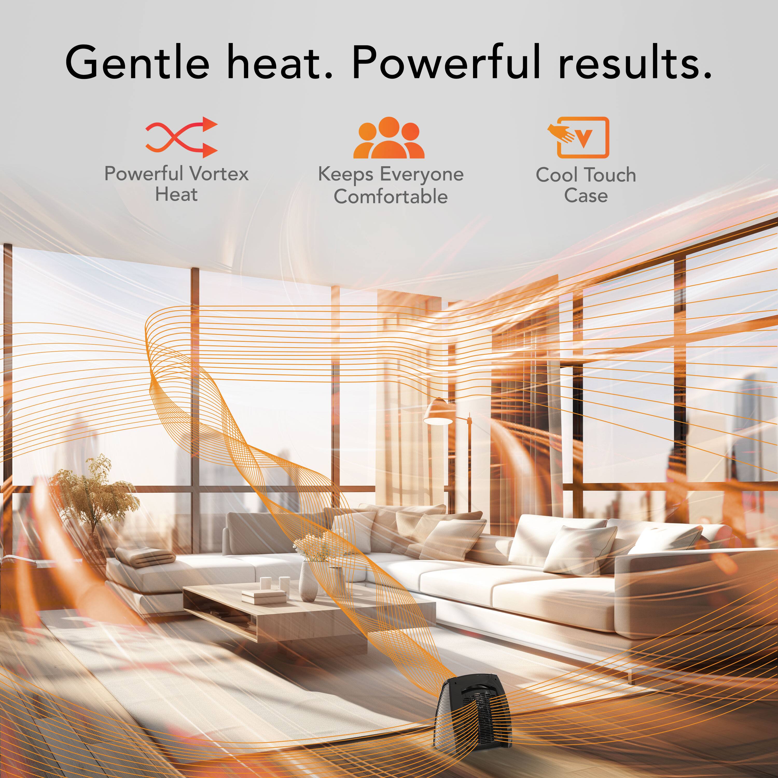 Gentle heat. Powerful results.

- Powerful Vortex Heat
- Keeps Everyone Comfortable
- Cool Touch Case