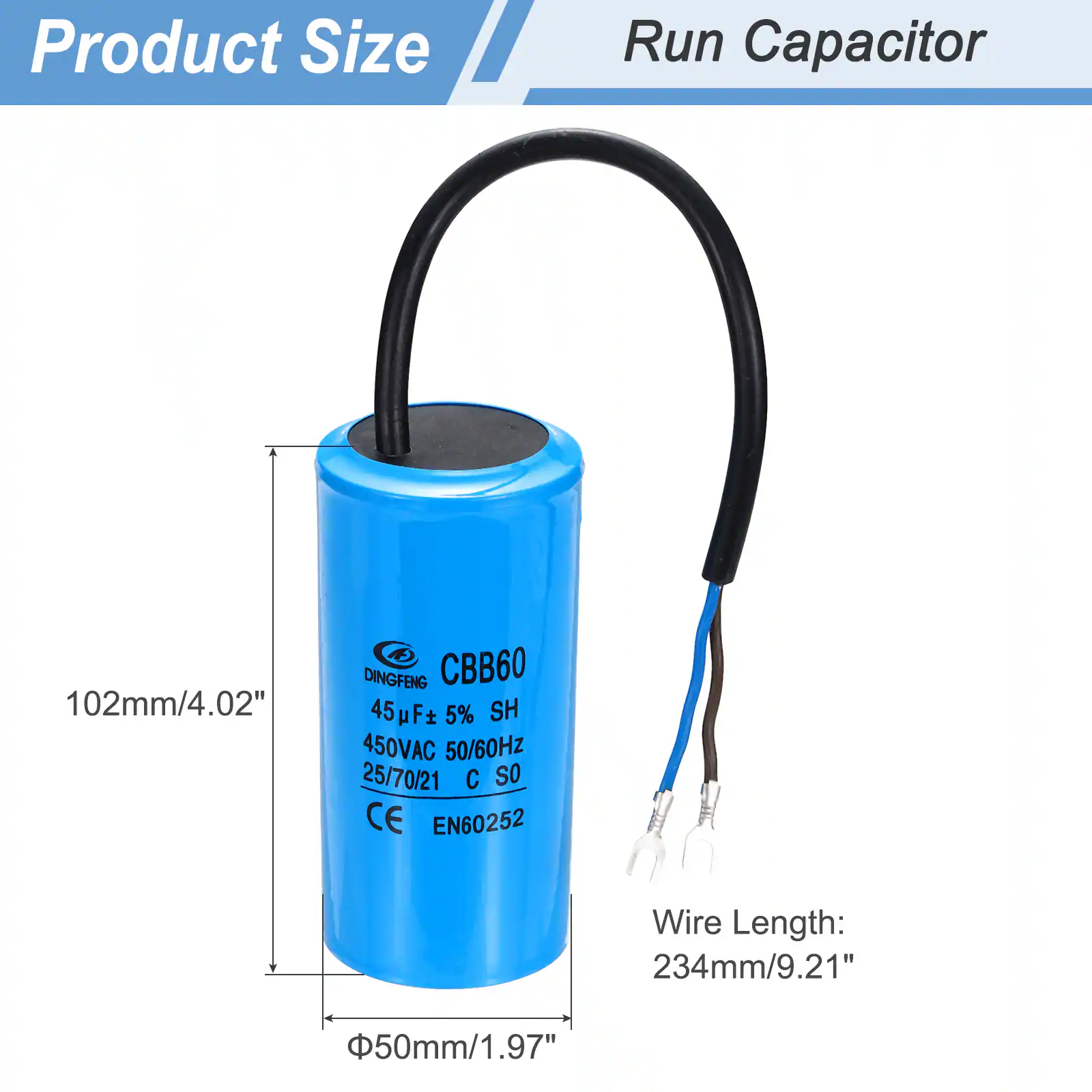Product Size  
Run Capacitor  

102mm/4.02"  
DINGFENG CBB60 45 45F F 5% SH 450VAC 50/60Hz 25/70/21 C SO CE EN60252  

Wire Length: 234mm/9.21"  
50mm/1.97"