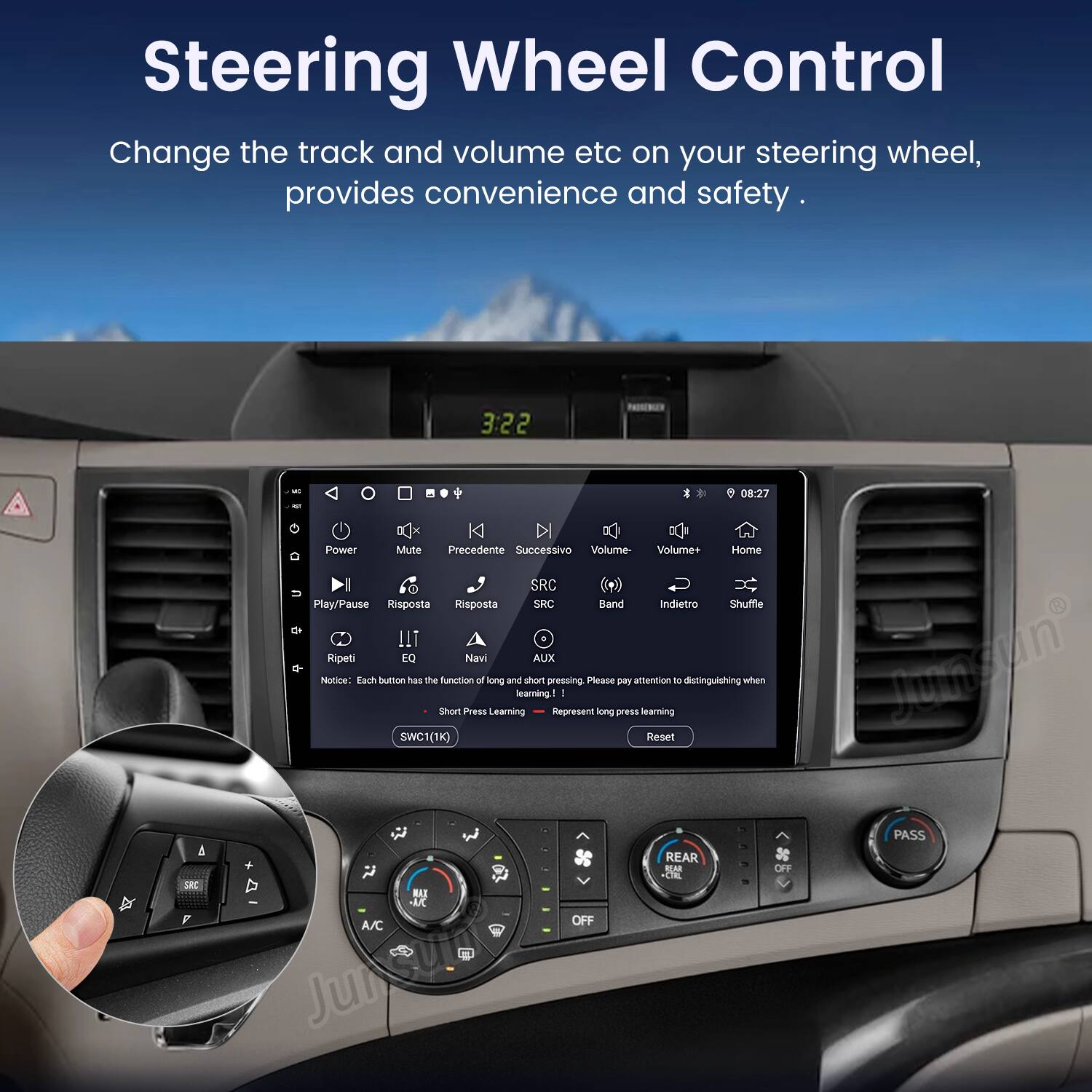 Steering Wheel Control  
Change the track and volume etc on your steering wheel, provides convenience and safety.  

3:22 - 08:27  
i KC 0x K DI Power Mute Precedente Successivo Volume- Volume+ Home I SRC Play/Pause Risposta Risposta SRC Band Indietro Shuffle C !!1 Ripeti EQ Navi AUX  

Notice: Each button has the function of long and short pressing. Please pay attention to distinguishing when learning - 1 Short Press Learning Represent long press learning SWC1(1K) Reset REAR REMR OFF CIL BIS MK A/C OFF Junsune Jumstn PASS
