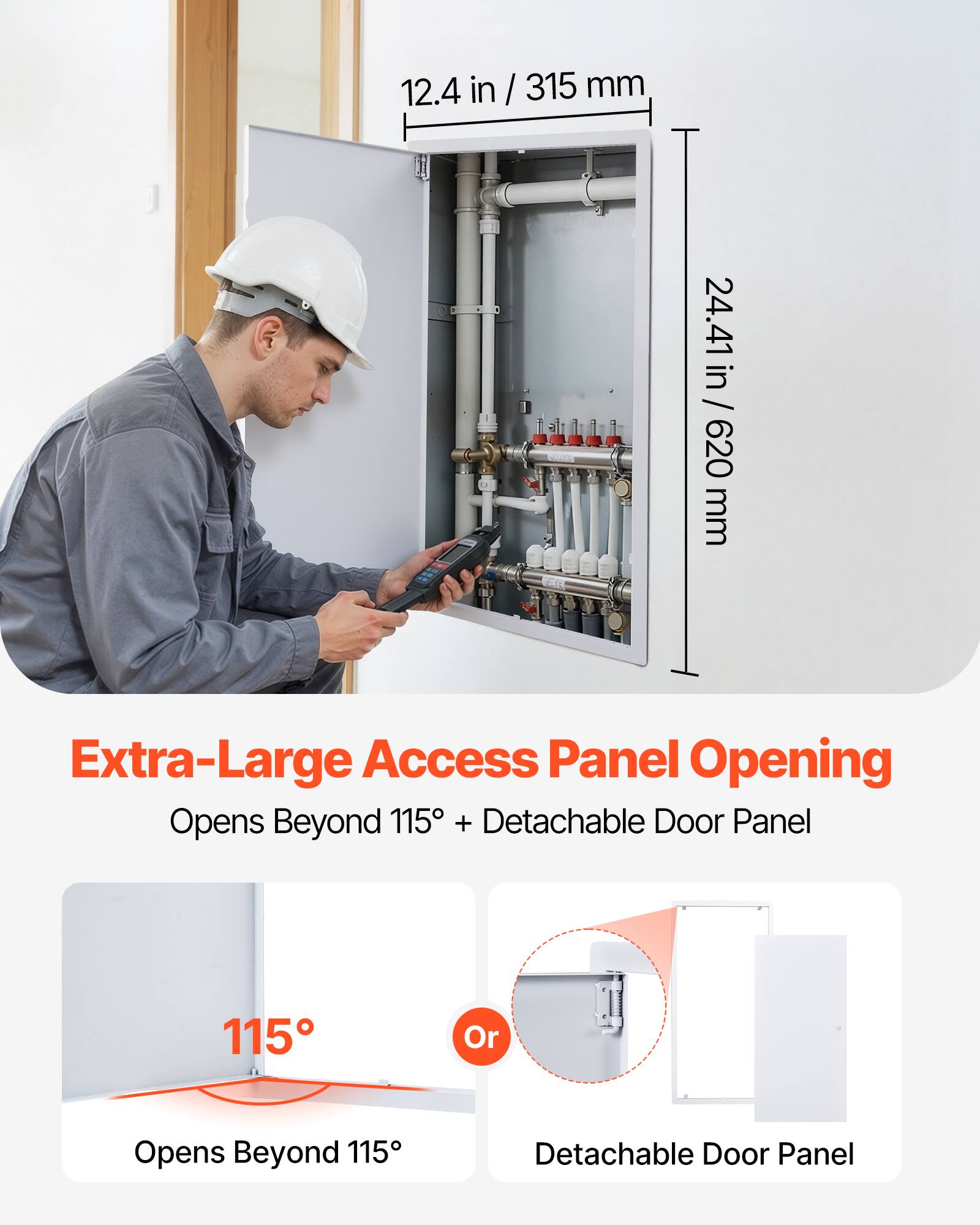 12.4 in / 315 mm  
24.41 in / 620 mm  

Extra-Large Access Panel Opening  
Opens Beyond 115° + Detachable Door Panel