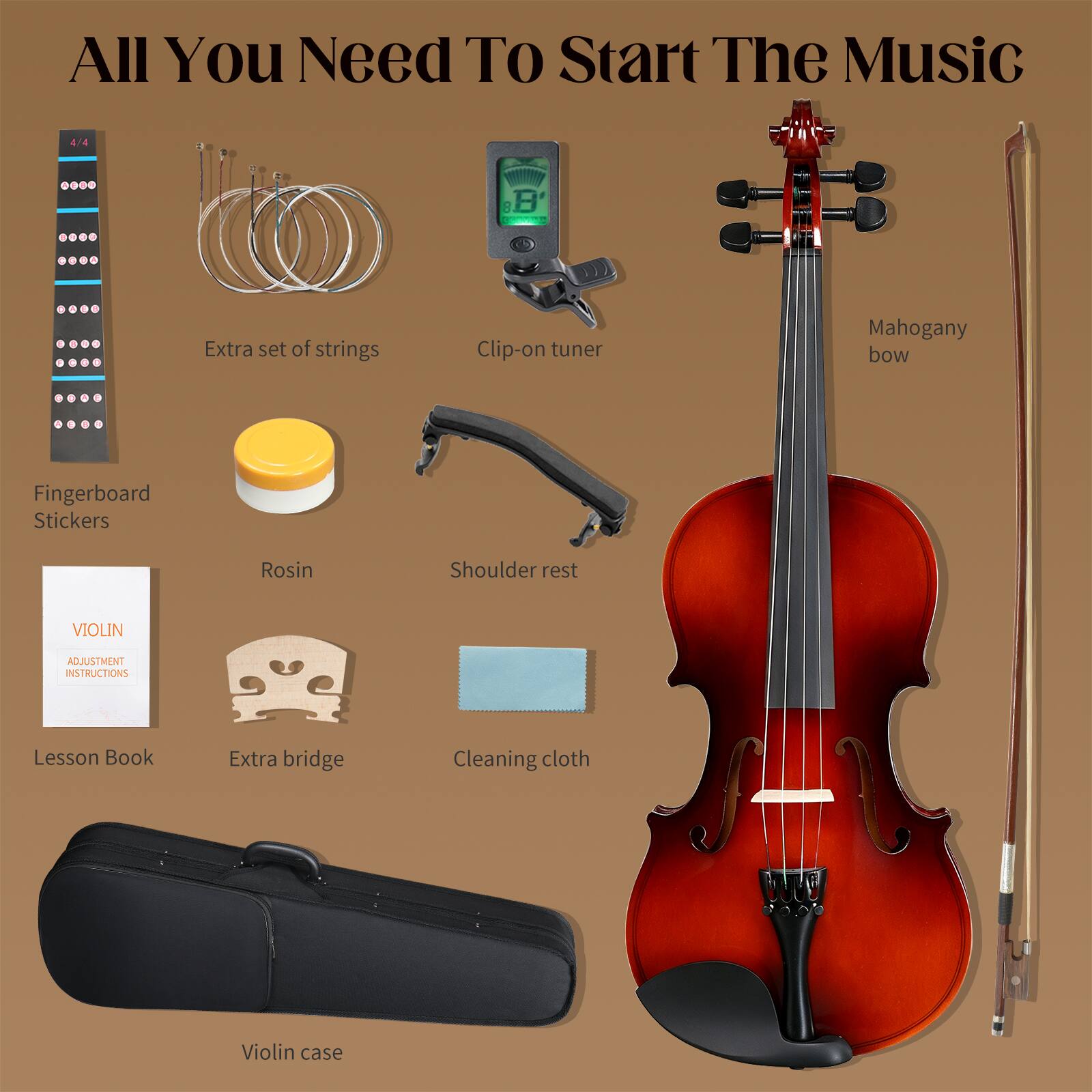 All You Need To Start The Music

4/4

Extra set of strings
Clip-on tuner
Mahogany bow
Fingerboard Stickers
Rosin
Shoulder rest
VIOLIN
ADJUSTMENT INSTRUCTIONS
Lesson Book
Extra bridge
Cleaning cloth
Violin case