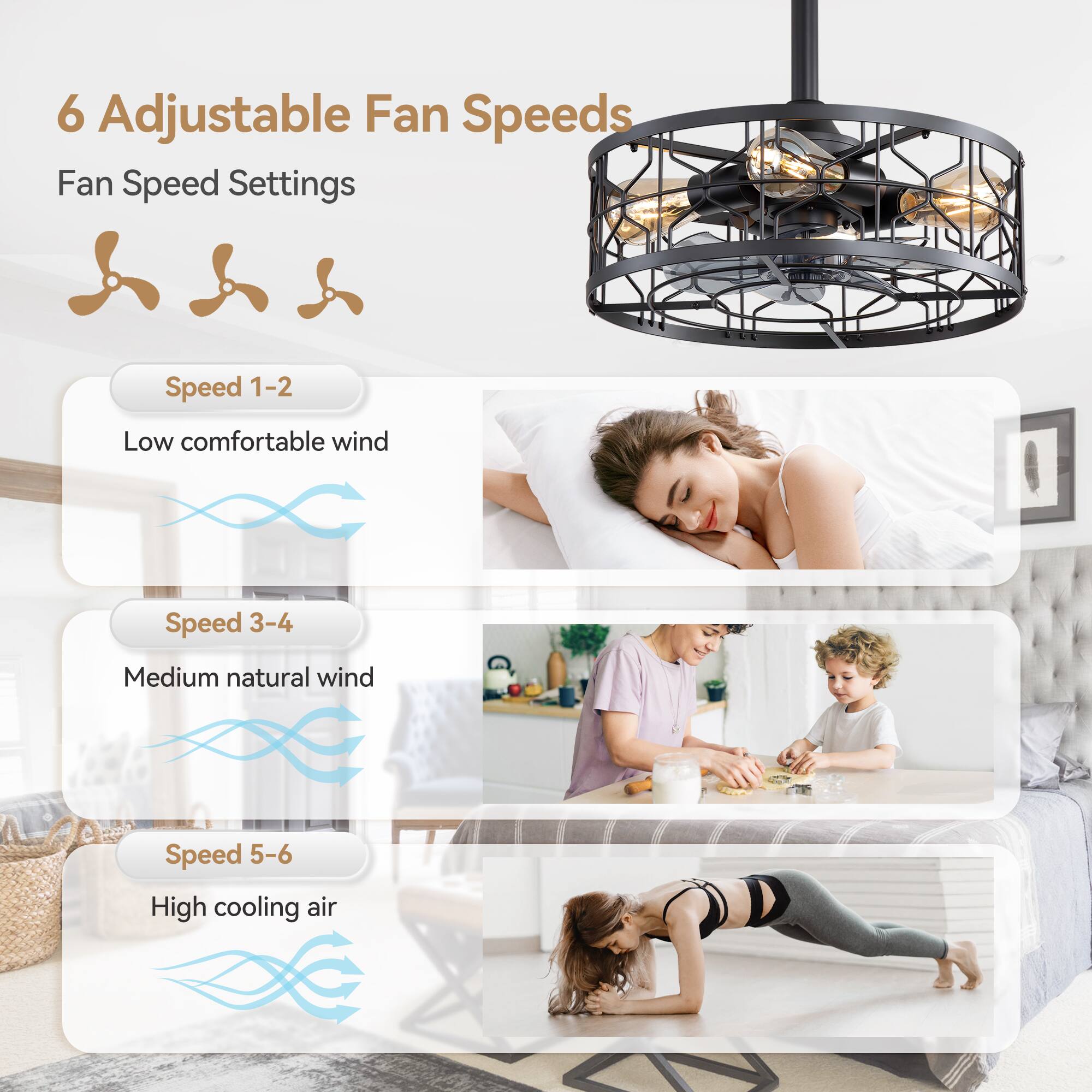 6 Adjustable Fan Speeds
Fan Speed Settings
Speed 1-2 Low comfortable wind
Speed 3-4 Medium natural wind
Speed 5-6 High cooling air