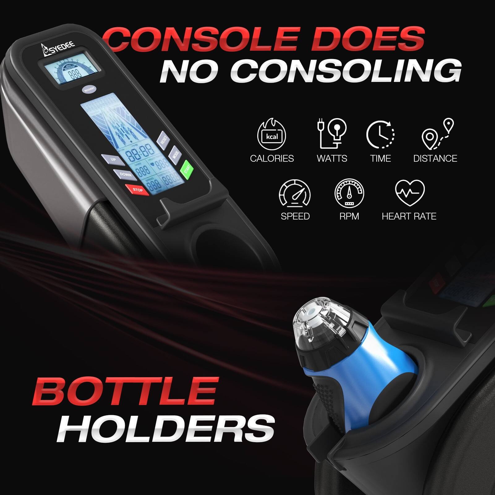 Sure, here is the corrected and grouped text from the image:

---

**CONSOLE DOES NO CONSOLING**

- Calories
- Watts
- Time
- Distance
- Speed
- RPM
- Heart Rate

**BOTTLE HOLDERS**

---