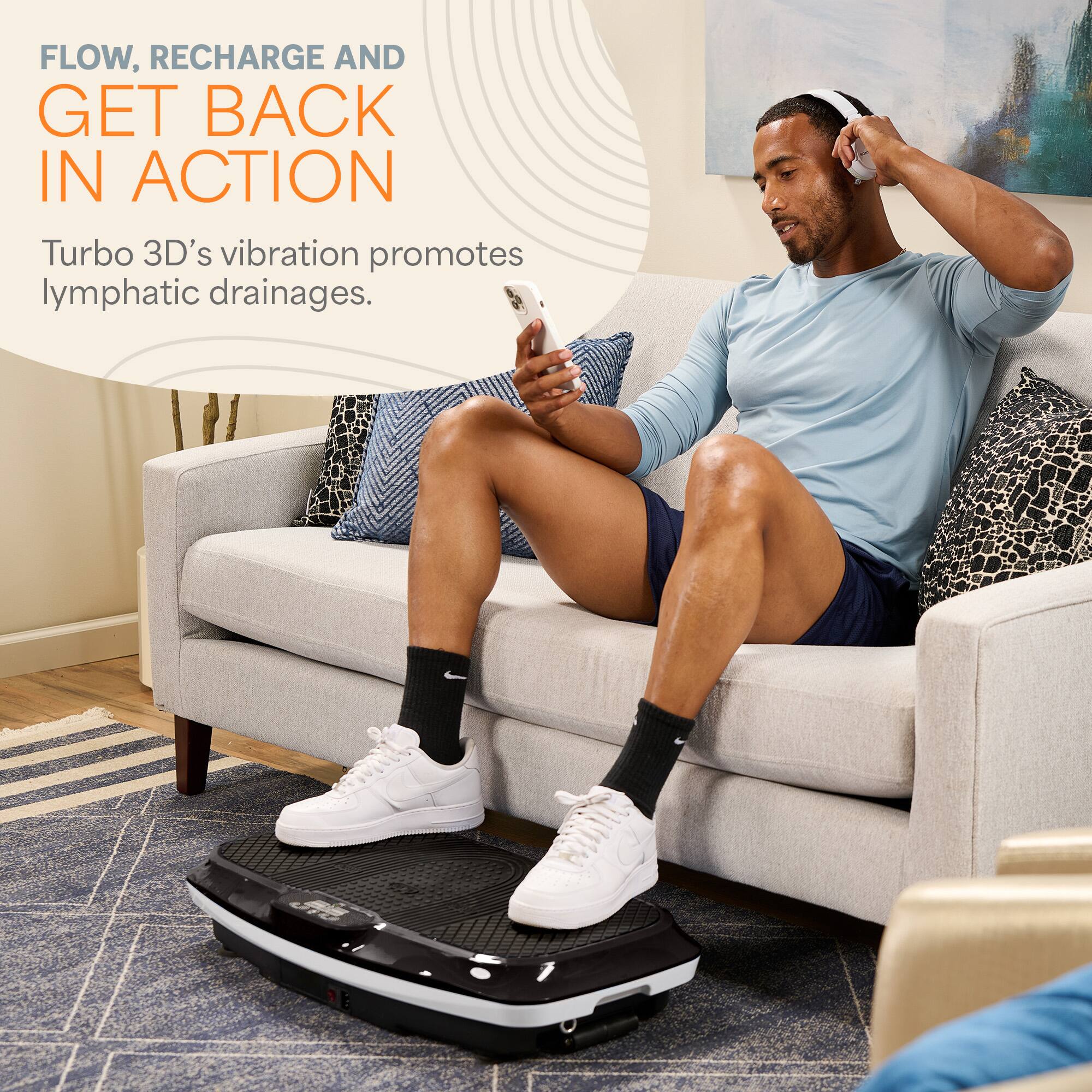 FLOW, RECHARGE AND GET BACK IN ACTION  
Turbo 3D's vibration promotes lymphatic drainages.