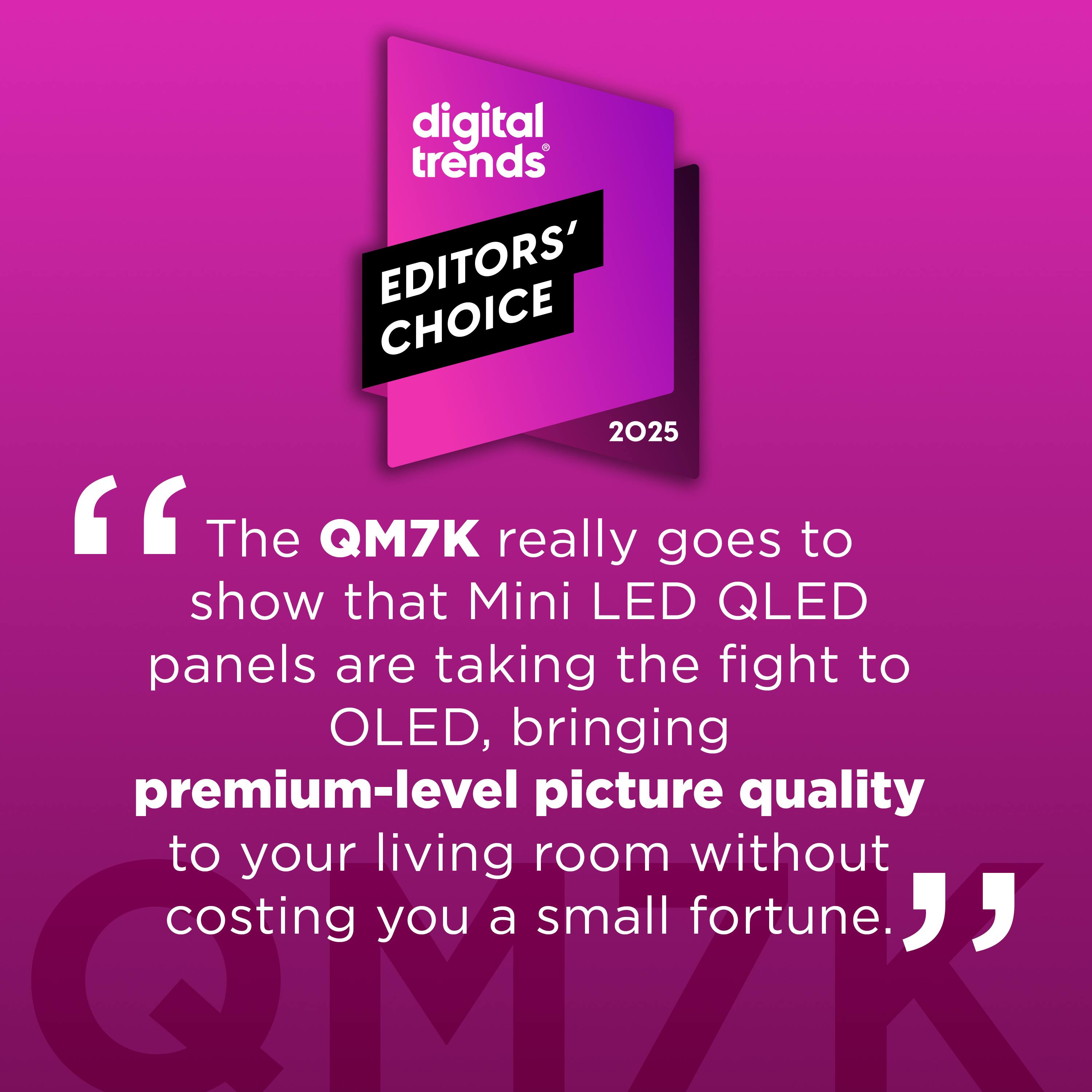 **Digital Trends Editors' Choice 2025**

"The QM7K really goes to show that Mini LED QLED panels are taking the fight to OLED, bringing premium-level picture quality to your living room without costing you a small fortune."