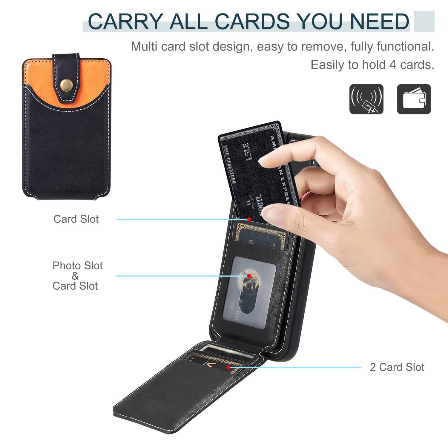 CARRY ALL CARDS YOU NEED

Multi card slot design, easy to remove, fully functional. Easily to hold 4 cards.

CARL Card Slot

AMERICARD

OUTL EXPRES

Photo Slot & Card Slot

2 Card Slot