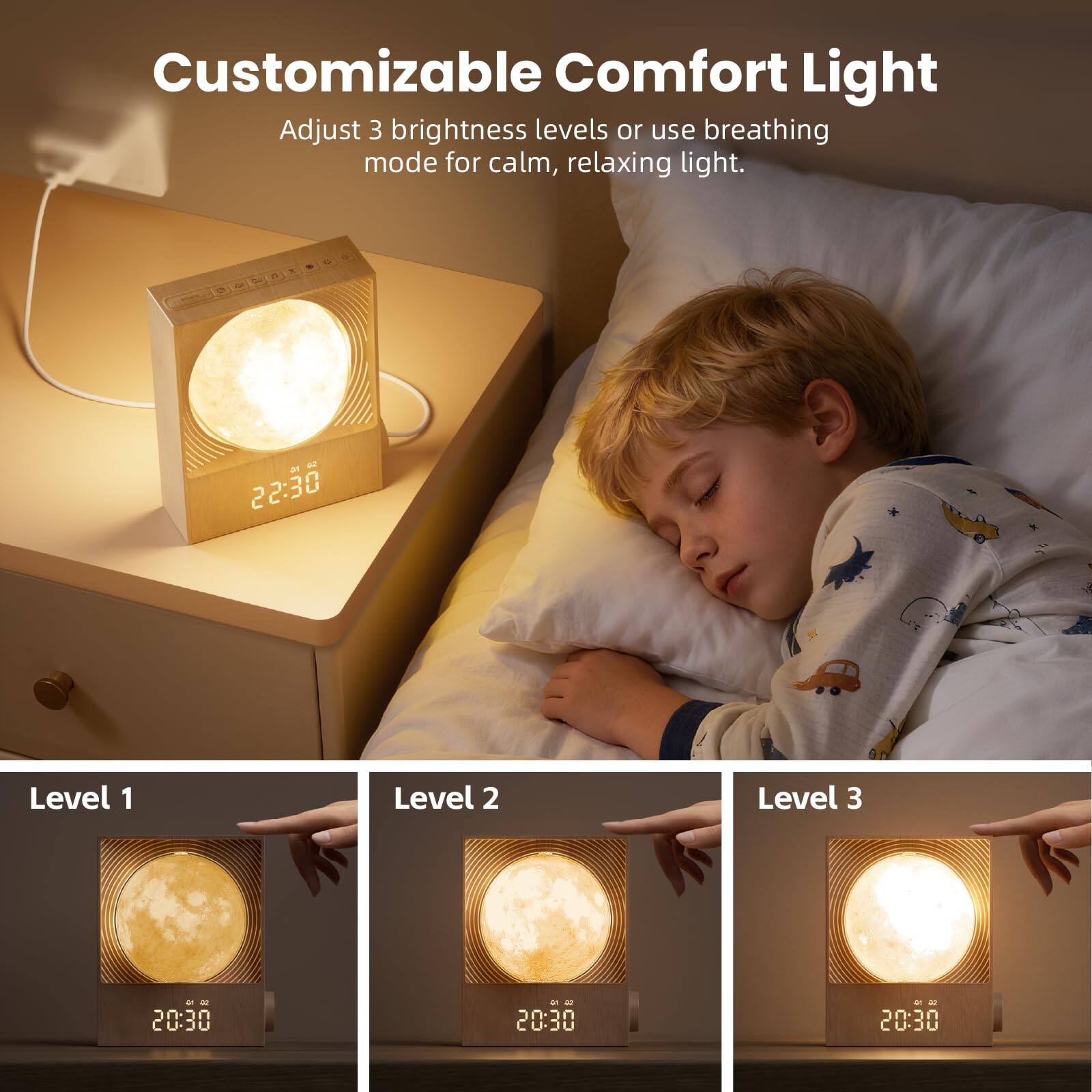Customizable Comfort Light

Adjust 3 brightness levels or use breathing mode for calm, relaxing light.

Level 1  
Level 2  
Level 3