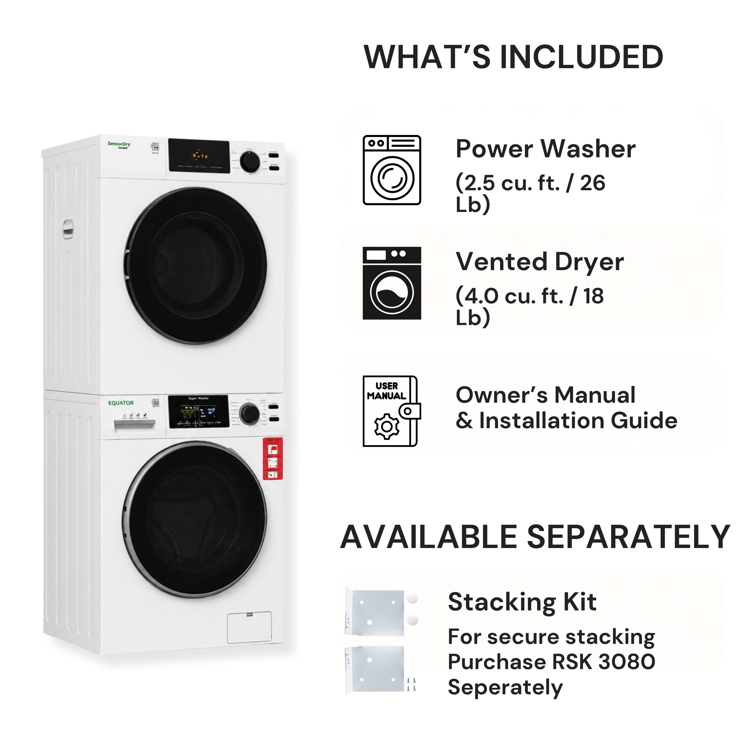 WHAT'S INCLUDED  
- Power Washer (2.5 cu. ft. / 26 Lb)  
- Vented Dryer (4.0 cu. ft. / 18 Lb)  
- Owner's Manual & Installation Guide  

AVAILABLE SEPARATELY  
- Stacking Kit For secure stacking  
- Purchase RSK 3080 Separately