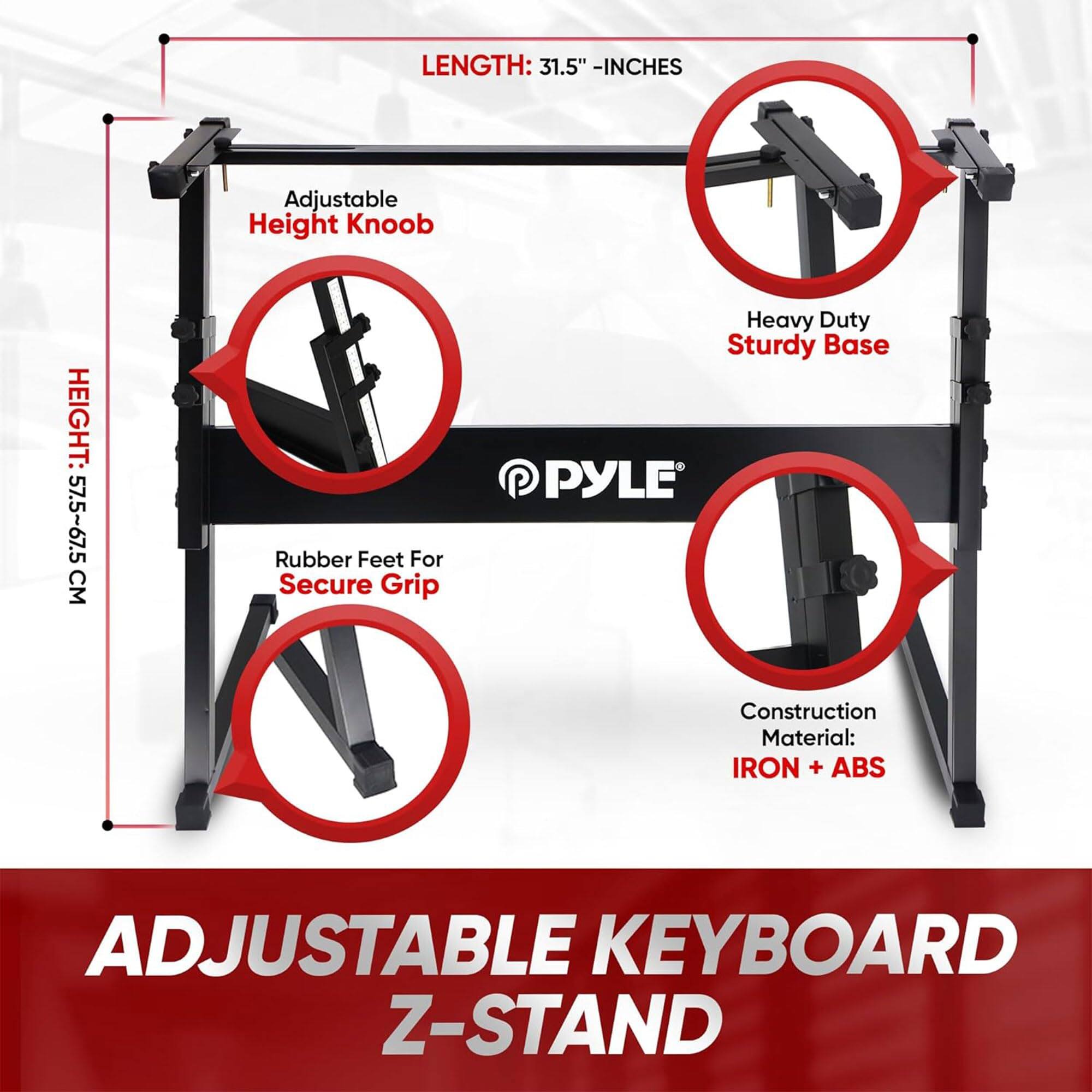 LENGTH: 31.5" - INCHES  
Adjustable Height Knob  
HEIGHT: 57.5~67.5 CM  
Rubber Feet For Secure Grip  
Heavy Duty Sturdy Base  
Construction Material: IRON + ABS  
ADJUSTABLE KEYBOARD Z-STAND