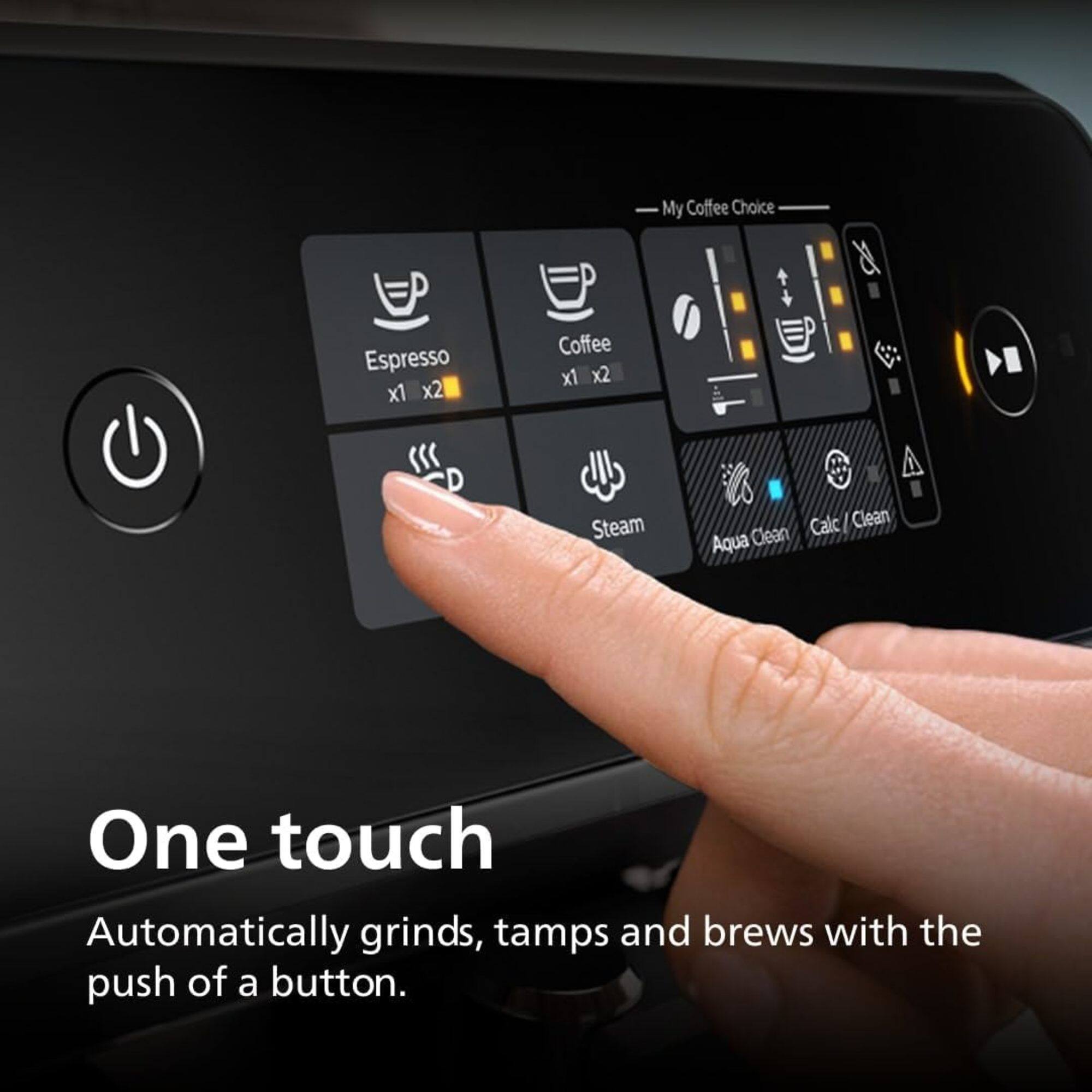 My Coffee Choice  
Espresso x1 x2  
Coffee x1 x2  
Steam  
Calc / Clean  
Aqua Clean  

One touch  
Automatically grinds, tamps and brews with the push of a button.