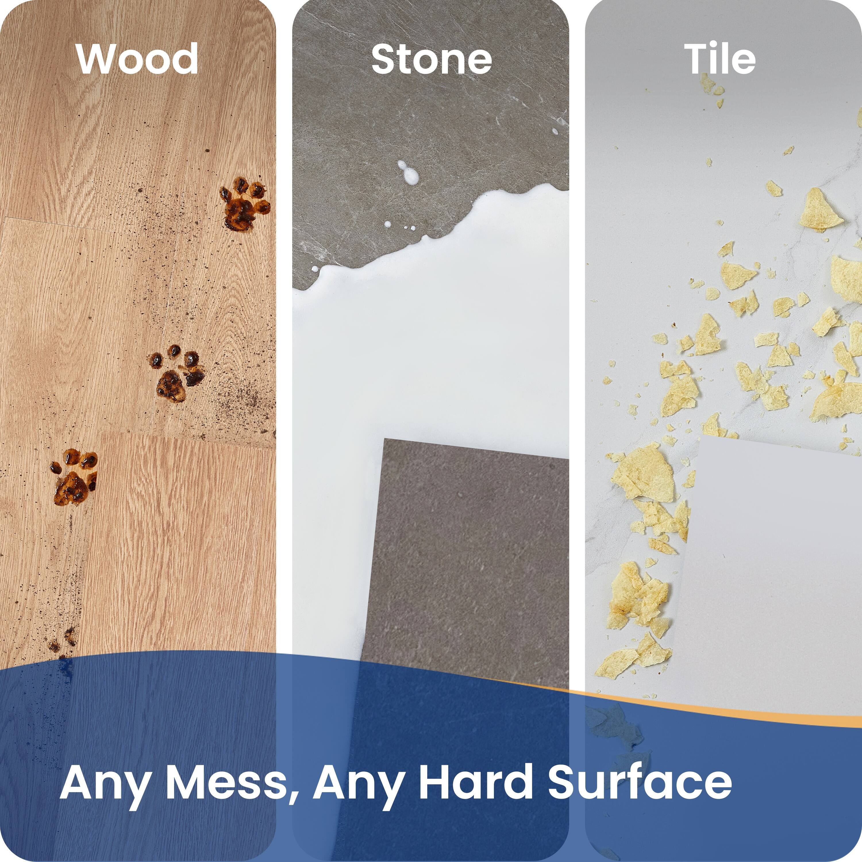 Wood  
Stone  
Tile  

Any Mess, Any Hard Surface