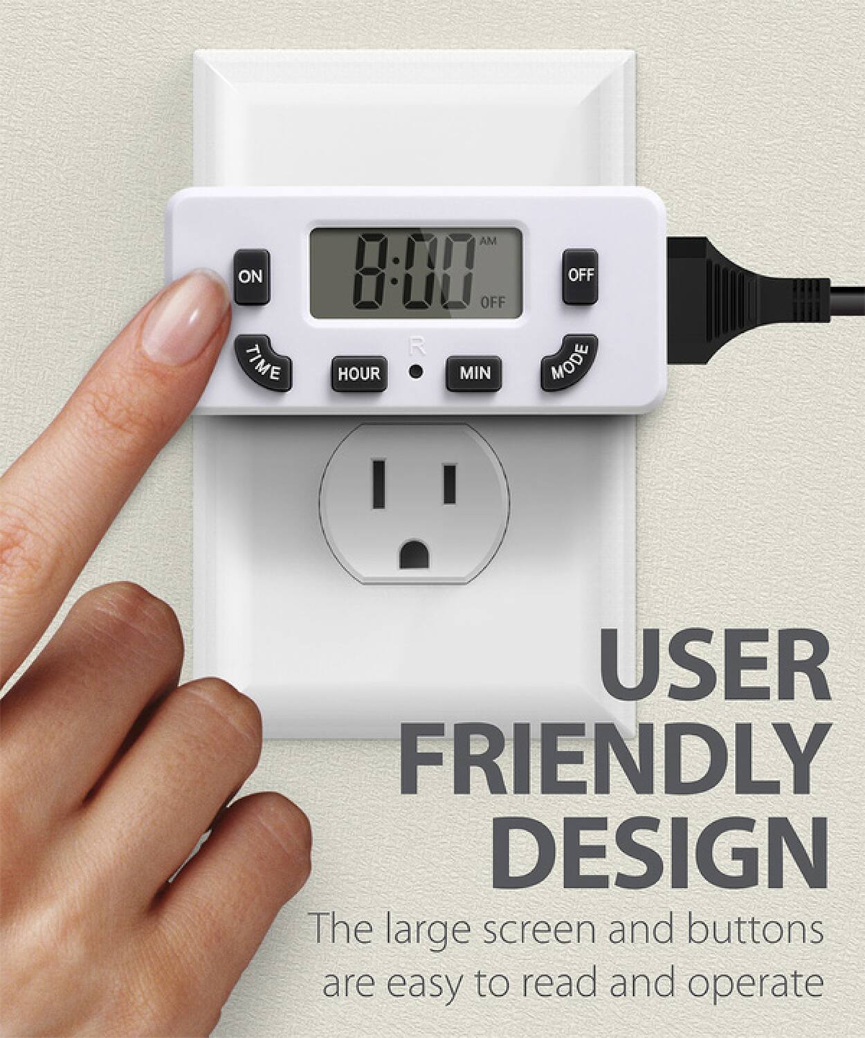 USER FRIENDLY DESIGN The large screen and buttons are easy to read and operate
ON TIME AM 8:00 OFF R HOUR MIN OFF MODE