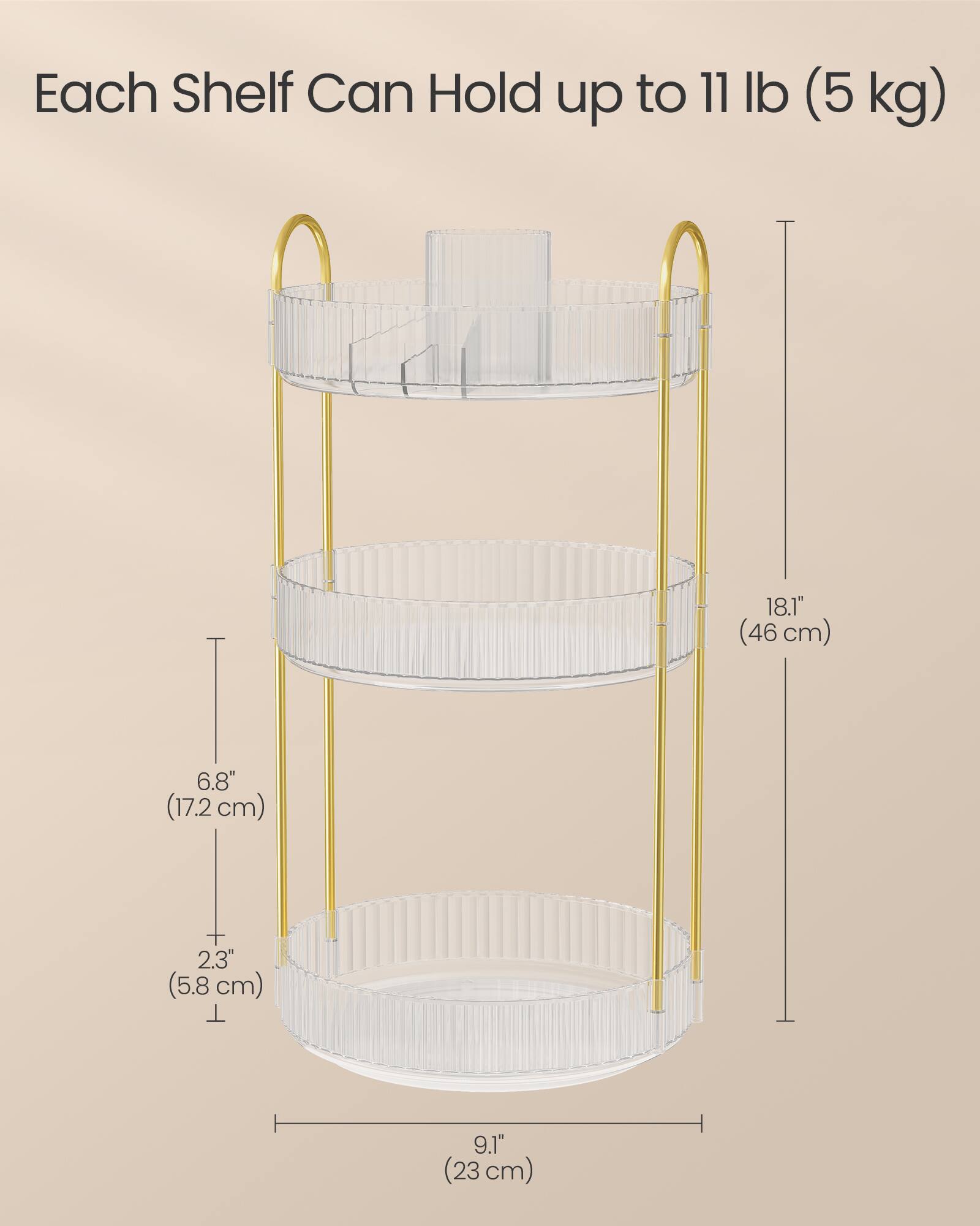 Each Shelf Can Hold up to 11 lb (5 kg)

18.1" (46 cm)

6.8" (17.2 cm)

2.3" (5.8 cm)

9.1" (23 cm)